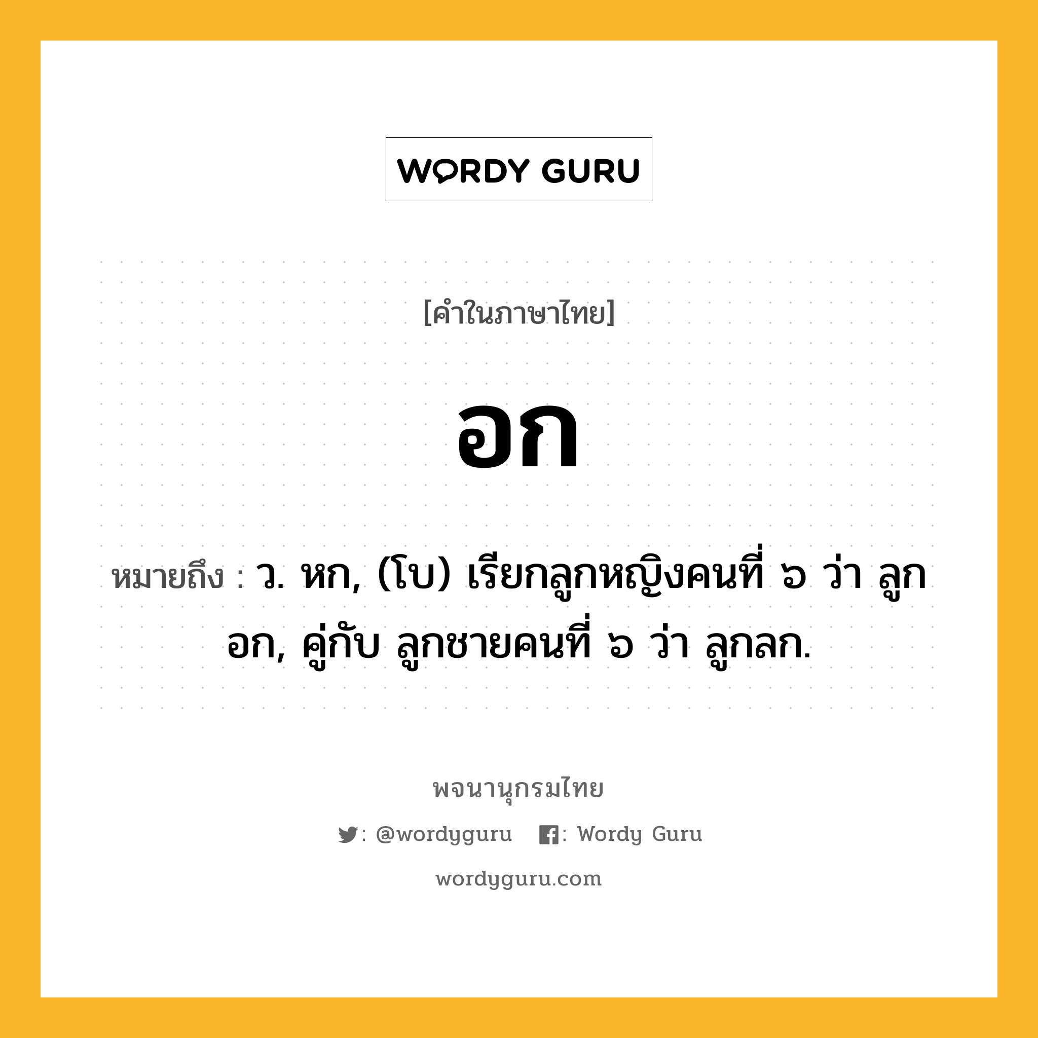 อก ความหมาย หมายถึงอะไร?, คำในภาษาไทย อก หมายถึง ว. หก, (โบ) เรียกลูกหญิงคนที่ ๖ ว่า ลูกอก, คู่กับ ลูกชายคนที่ ๖ ว่า ลูกลก.