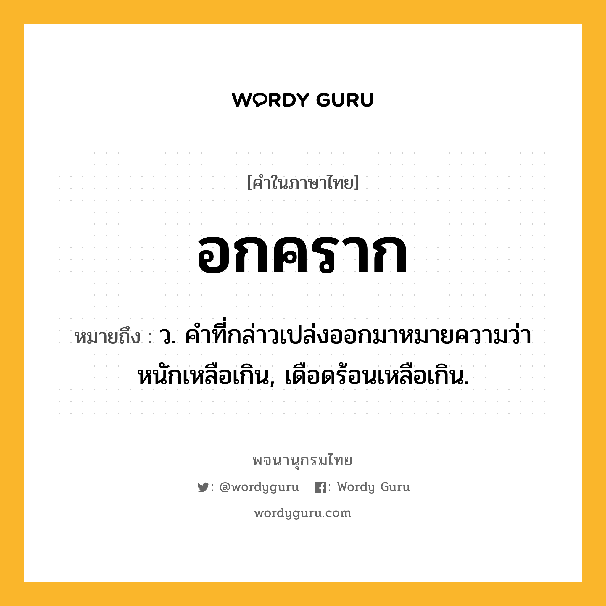 อกคราก ความหมาย หมายถึงอะไร?, คำในภาษาไทย อกคราก หมายถึง ว. คําที่กล่าวเปล่งออกมาหมายความว่า หนักเหลือเกิน, เดือดร้อนเหลือเกิน.