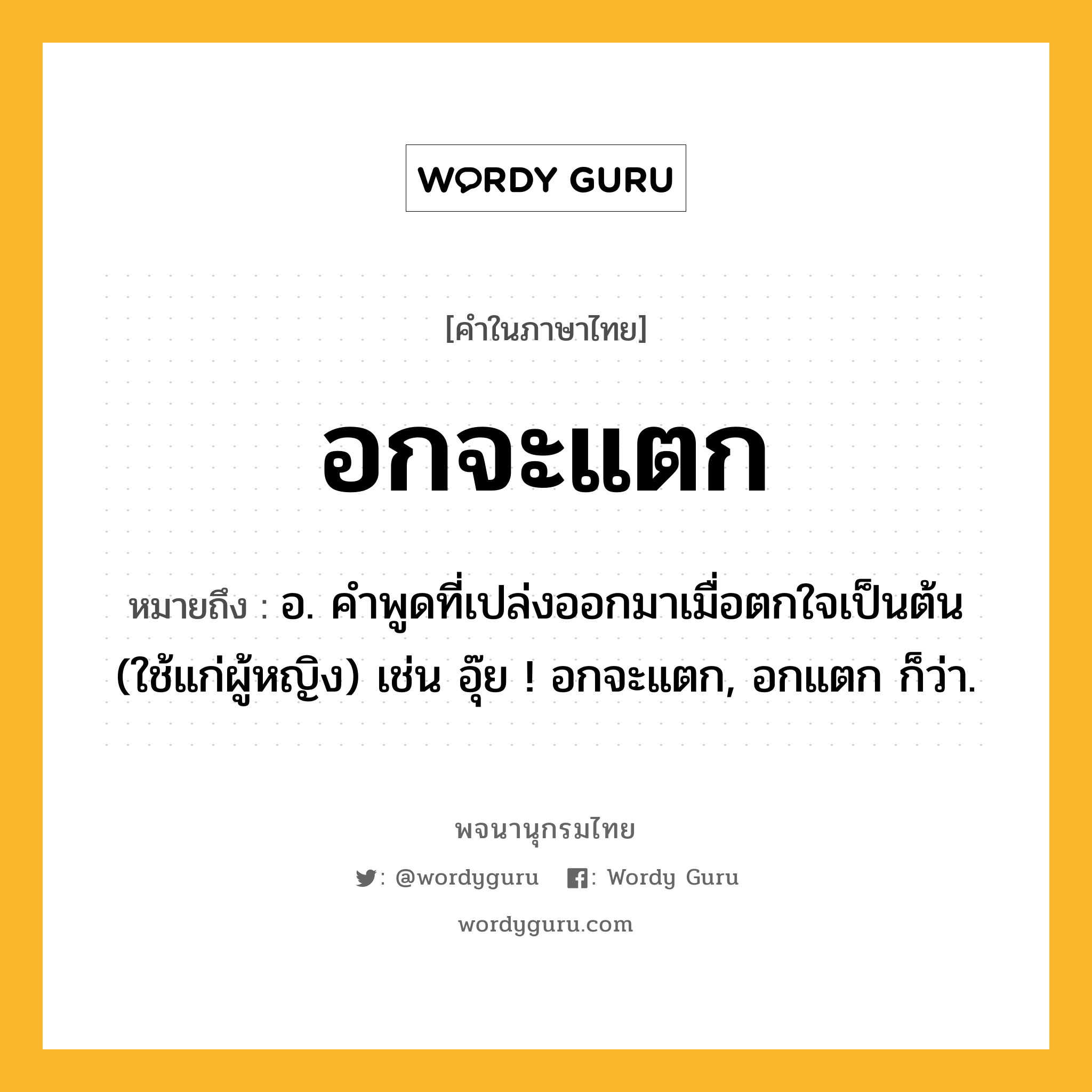 อกจะแตก ความหมาย หมายถึงอะไร?, คำในภาษาไทย อกจะแตก หมายถึง อ. คำพูดที่เปล่งออกมาเมื่อตกใจเป็นต้น (ใช้แก่ผู้หญิง) เช่น อุ๊ย ! อกจะแตก, อกแตก ก็ว่า.