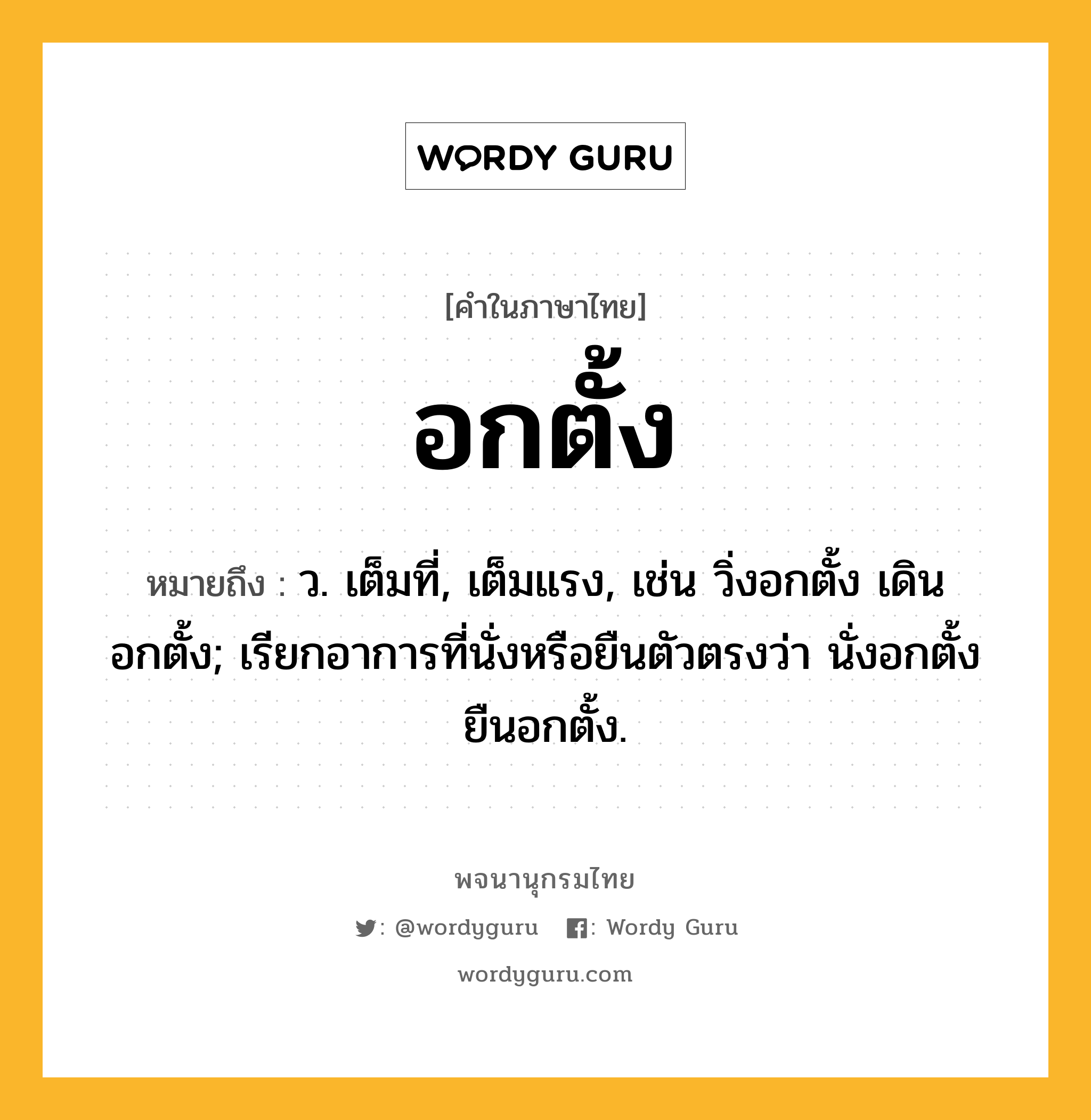 อกตั้ง ความหมาย หมายถึงอะไร?, คำในภาษาไทย อกตั้ง หมายถึง ว. เต็มที่, เต็มแรง, เช่น วิ่งอกตั้ง เดินอกตั้ง; เรียกอาการที่นั่งหรือยืนตัวตรงว่า นั่งอกตั้ง ยืนอกตั้ง.