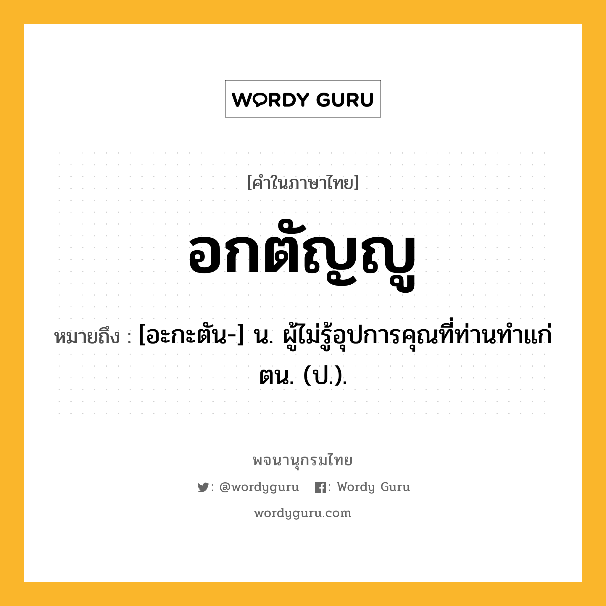 อกตัญญู ความหมาย หมายถึงอะไร?, คำในภาษาไทย อกตัญญู หมายถึง [อะกะตัน-] น. ผู้ไม่รู้อุปการคุณที่ท่านทําแก่ตน. (ป.).