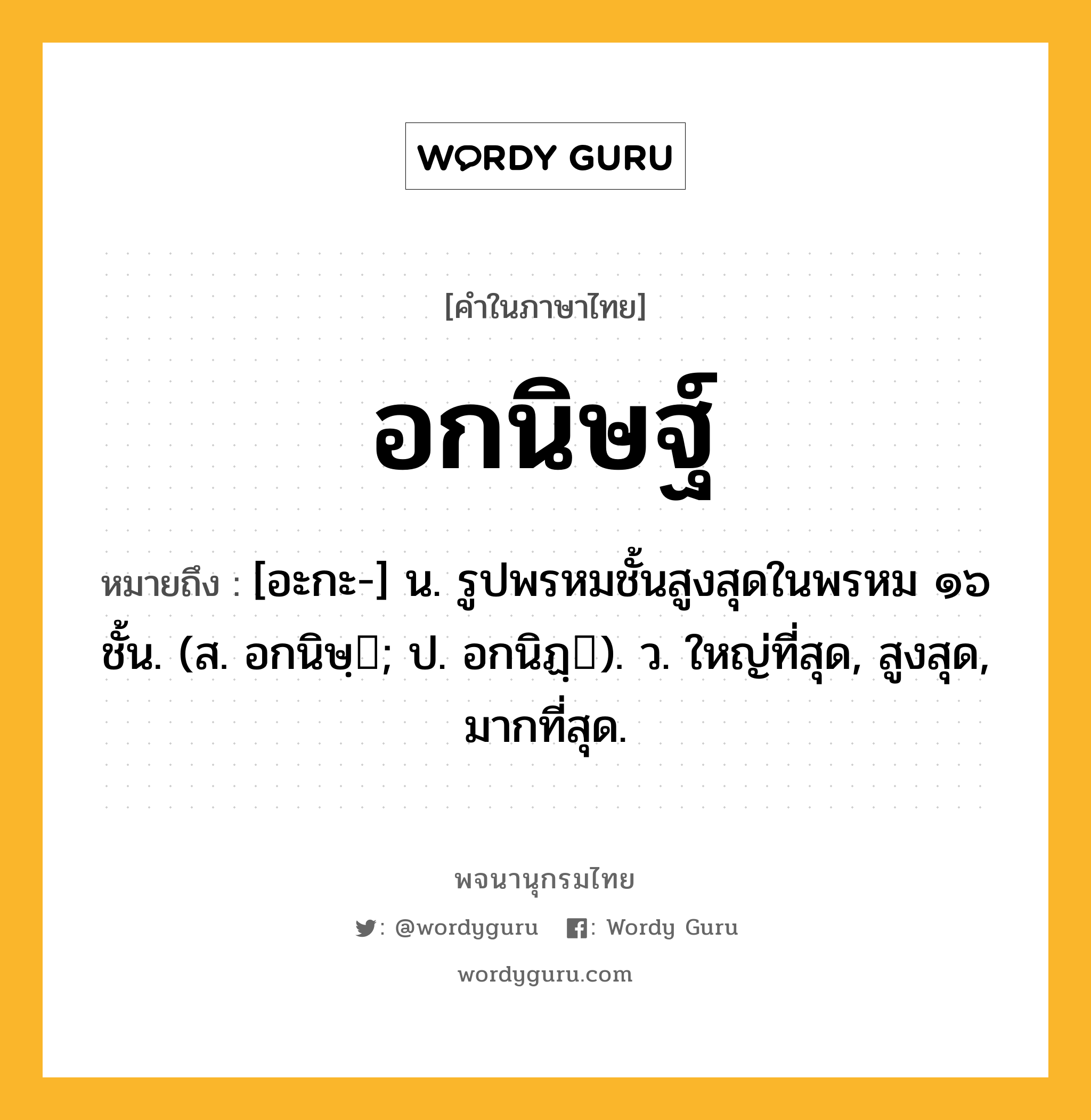 อกนิษฐ์ ความหมาย หมายถึงอะไร?, คำในภาษาไทย อกนิษฐ์ หมายถึง [อะกะ-] น. รูปพรหมชั้นสูงสุดในพรหม ๑๖ ชั้น. (ส. อกนิษฺ; ป. อกนิฏฺ). ว. ใหญ่ที่สุด, สูงสุด, มากที่สุด.