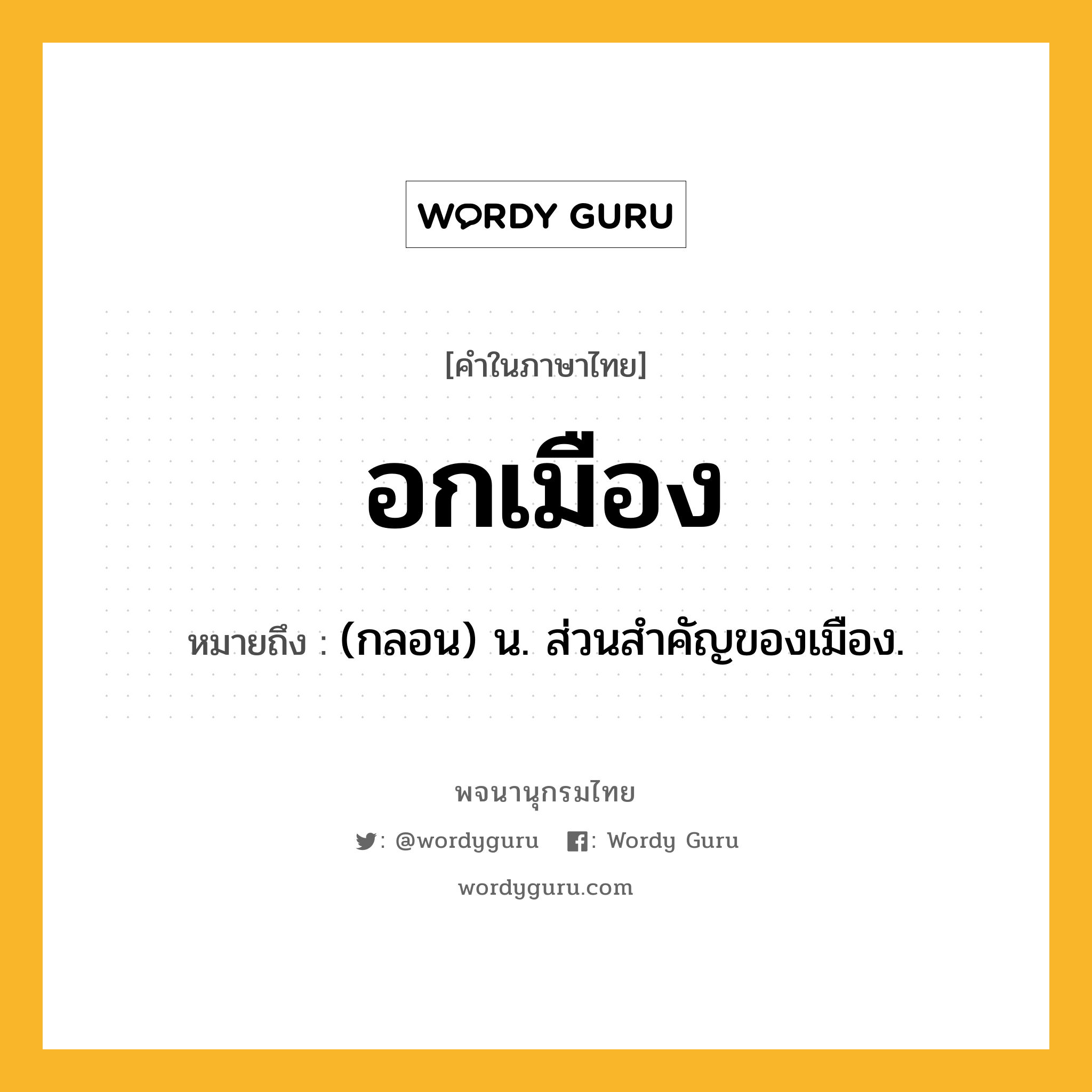 อกเมือง ความหมาย หมายถึงอะไร?, คำในภาษาไทย อกเมือง หมายถึง (กลอน) น. ส่วนสําคัญของเมือง.