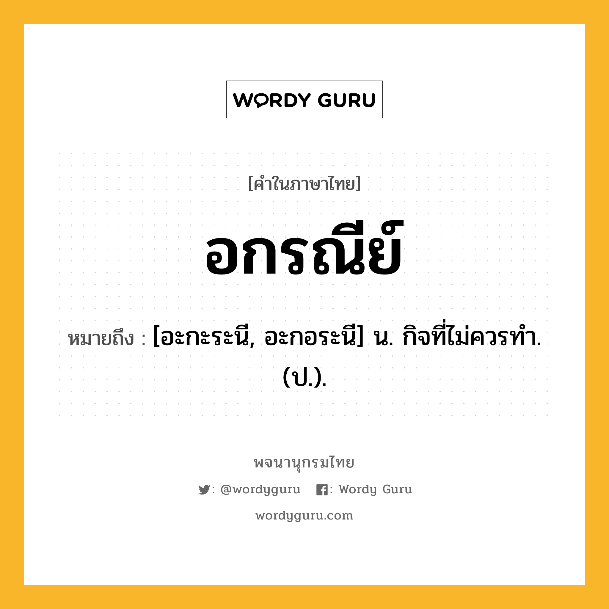 อกรณีย์ ความหมาย หมายถึงอะไร?, คำในภาษาไทย อกรณีย์ หมายถึง [อะกะระนี, อะกอระนี] น. กิจที่ไม่ควรทํา. (ป.).