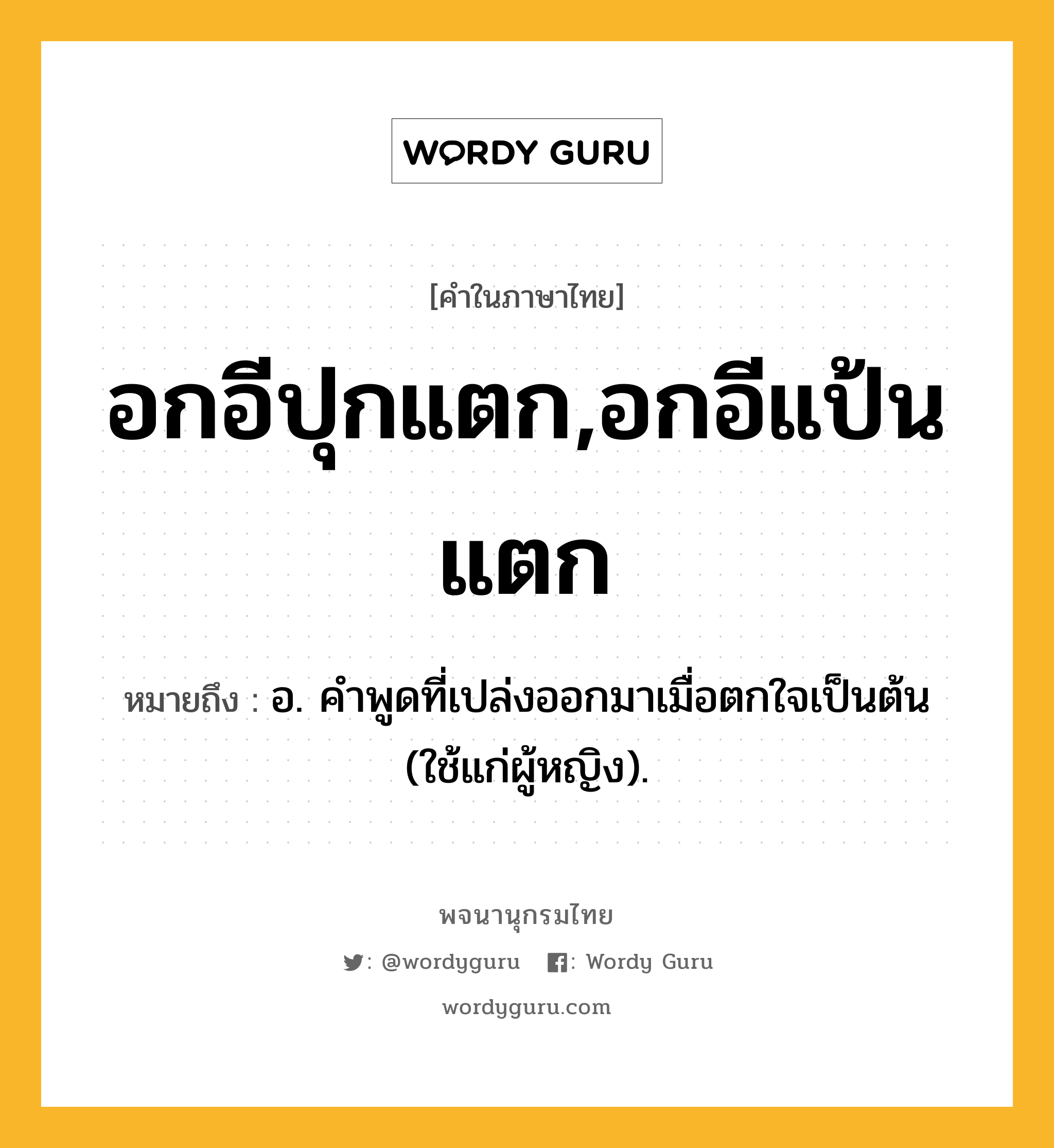 อกอีปุกแตก,อกอีแป้นแตก ความหมาย หมายถึงอะไร?, คำในภาษาไทย อกอีปุกแตก,อกอีแป้นแตก หมายถึง อ. คำพูดที่เปล่งออกมาเมื่อตกใจเป็นต้น (ใช้แก่ผู้หญิง).