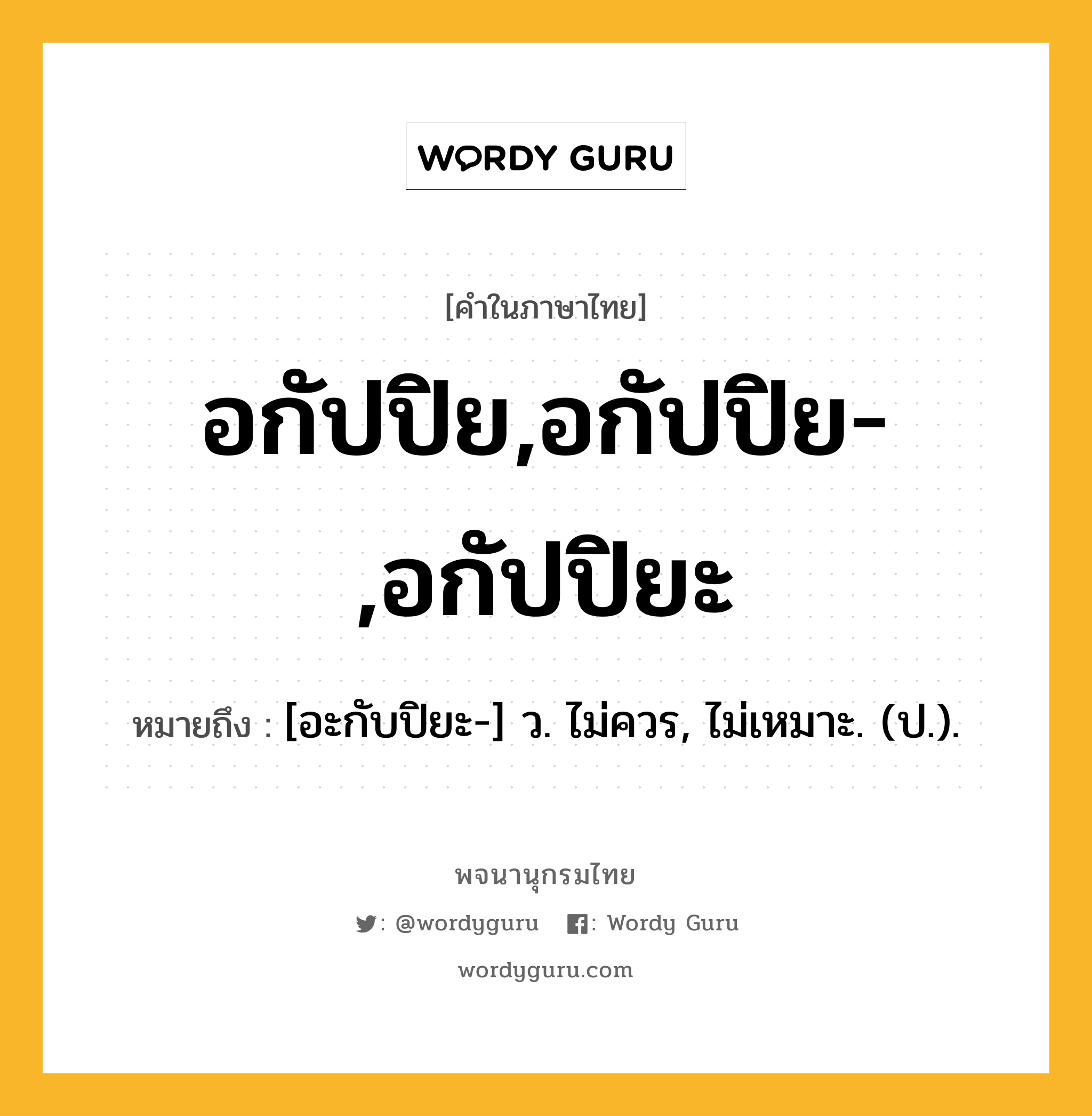 อกัปปิย,อกัปปิย-,อกัปปิยะ ความหมาย หมายถึงอะไร?, คำในภาษาไทย อกัปปิย,อกัปปิย-,อกัปปิยะ หมายถึง [อะกับปิยะ-] ว. ไม่ควร, ไม่เหมาะ. (ป.).