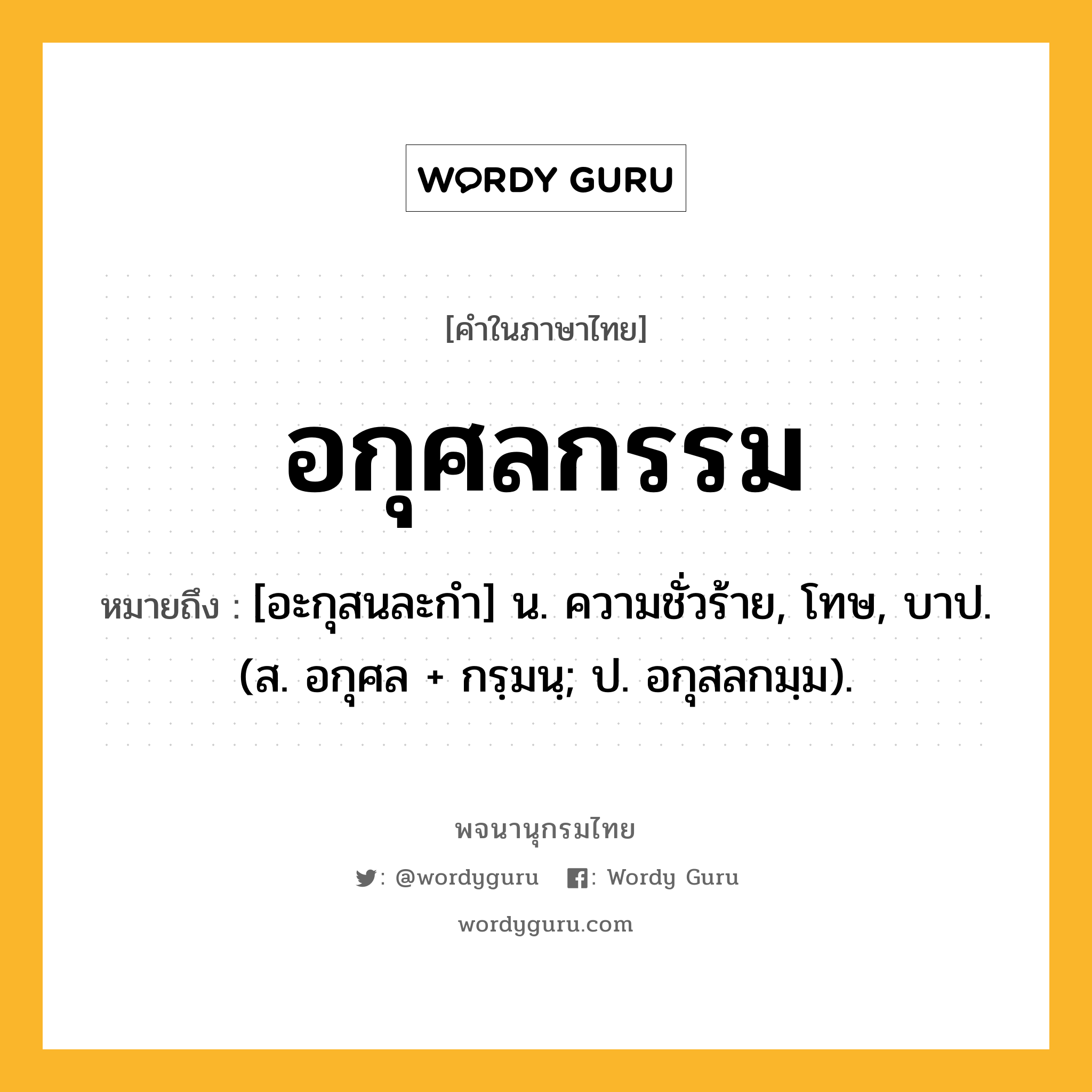 อกุศลกรรม ความหมาย หมายถึงอะไร?, คำในภาษาไทย อกุศลกรรม หมายถึง [อะกุสนละกํา] น. ความชั่วร้าย, โทษ, บาป. (ส. อกุศล + กรฺมนฺ; ป. อกุสลกมฺม).