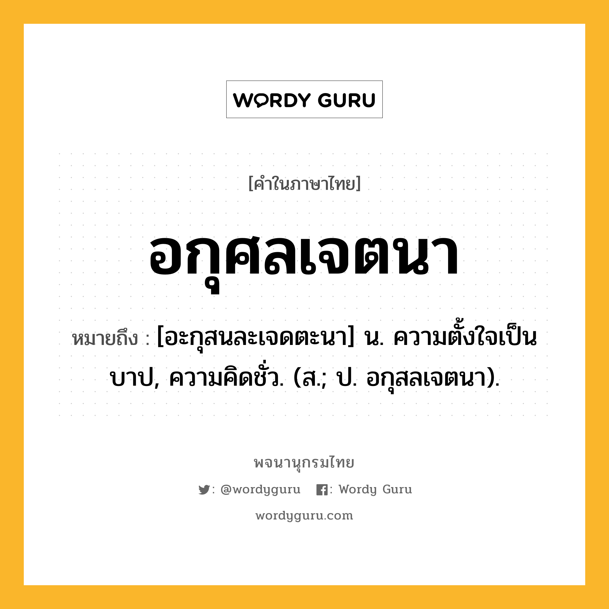 อกุศลเจตนา ความหมาย หมายถึงอะไร?, คำในภาษาไทย อกุศลเจตนา หมายถึง [อะกุสนละเจดตะนา] น. ความตั้งใจเป็นบาป, ความคิดชั่ว. (ส.; ป. อกุสลเจตนา).