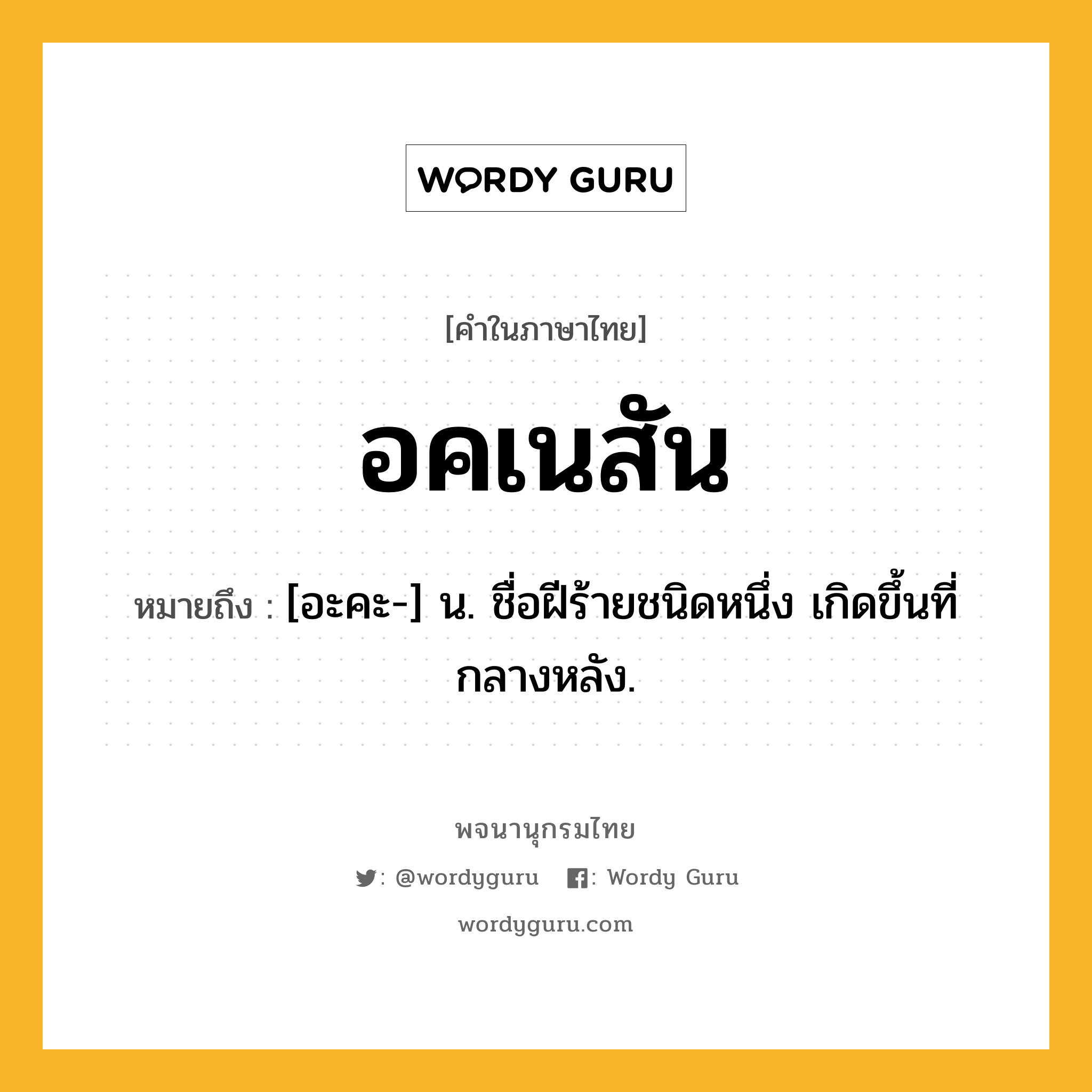 อคเนสัน ความหมาย หมายถึงอะไร?, คำในภาษาไทย อคเนสัน หมายถึง [อะคะ-] น. ชื่อฝีร้ายชนิดหนึ่ง เกิดขึ้นที่กลางหลัง.