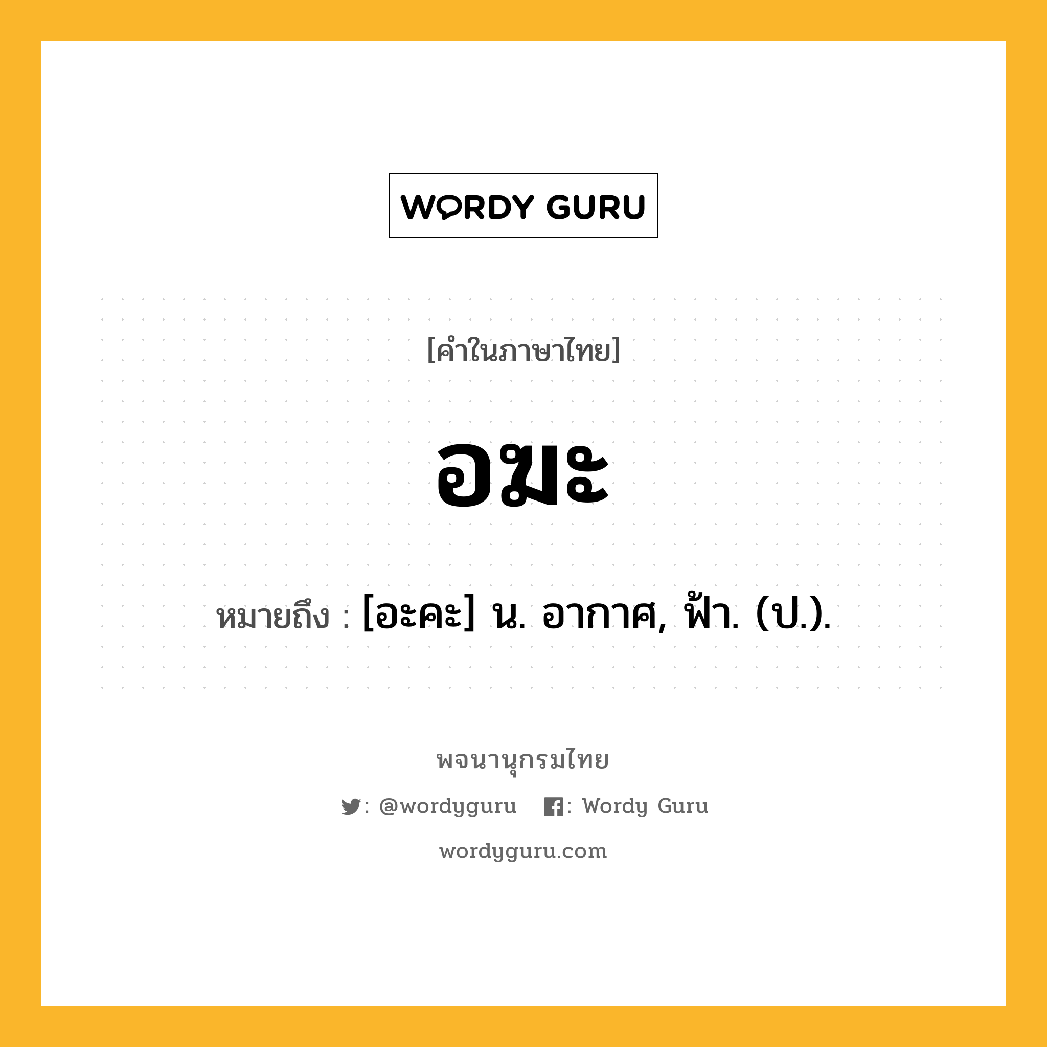 อฆะ ความหมาย หมายถึงอะไร?, คำในภาษาไทย อฆะ หมายถึง [อะคะ] น. อากาศ, ฟ้า. (ป.).