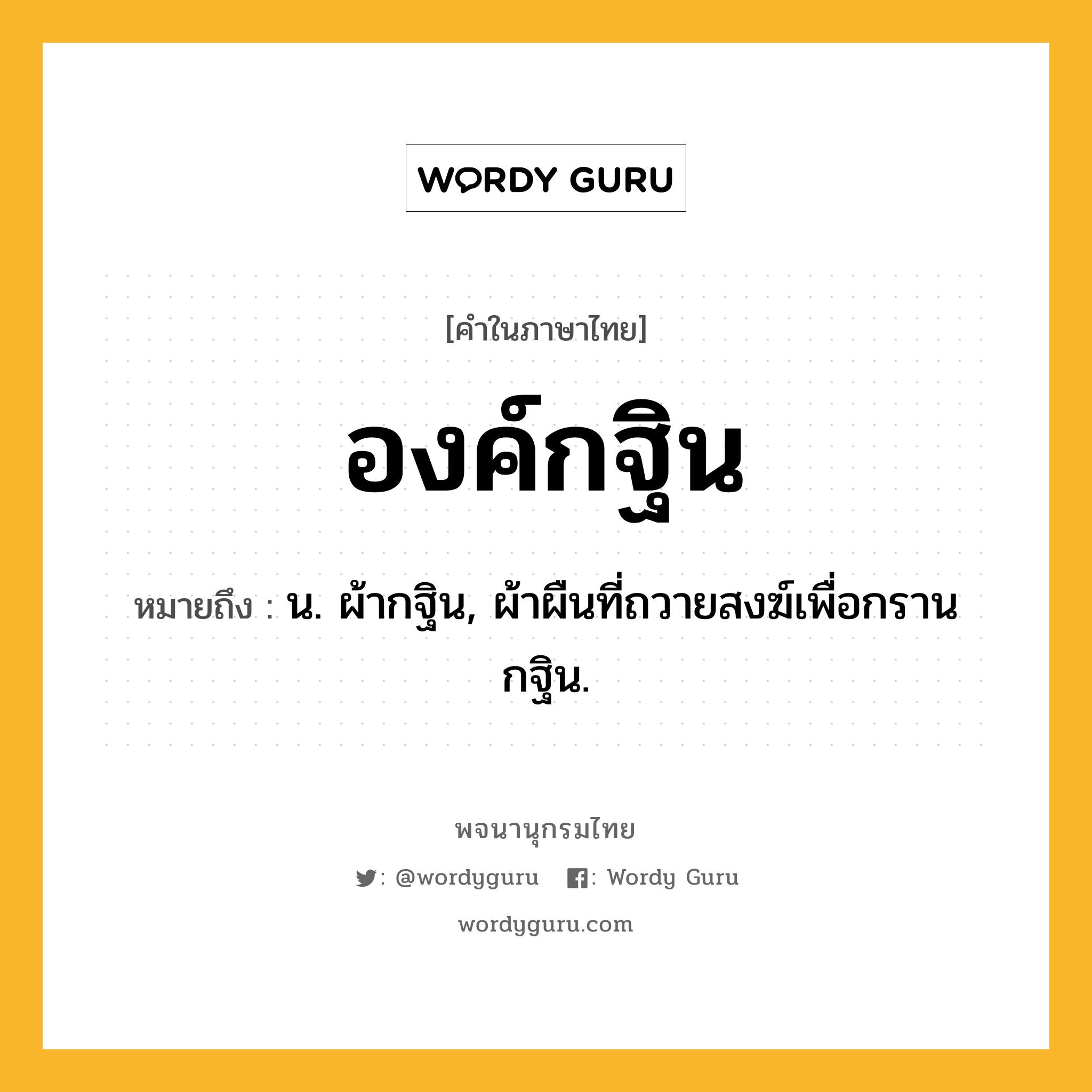 องค์กฐิน ความหมาย หมายถึงอะไร?, คำในภาษาไทย องค์กฐิน หมายถึง น. ผ้ากฐิน, ผ้าผืนที่ถวายสงฆ์เพื่อกรานกฐิน.