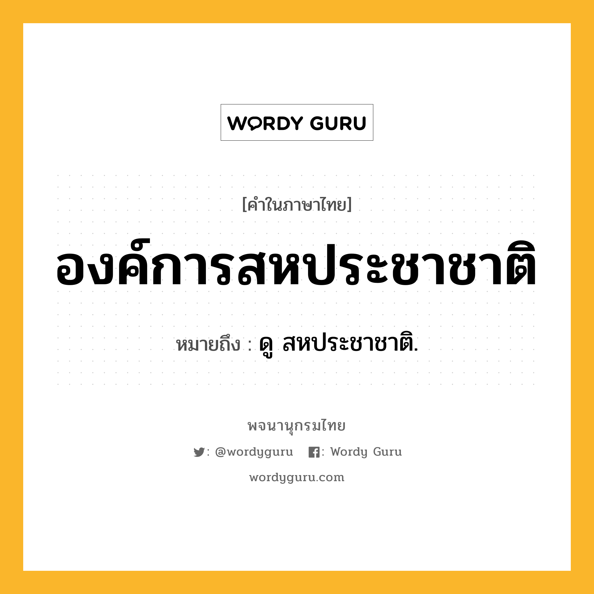 องค์การสหประชาชาติ ความหมาย หมายถึงอะไร?, คำในภาษาไทย องค์การสหประชาชาติ หมายถึง ดู สหประชาชาติ.