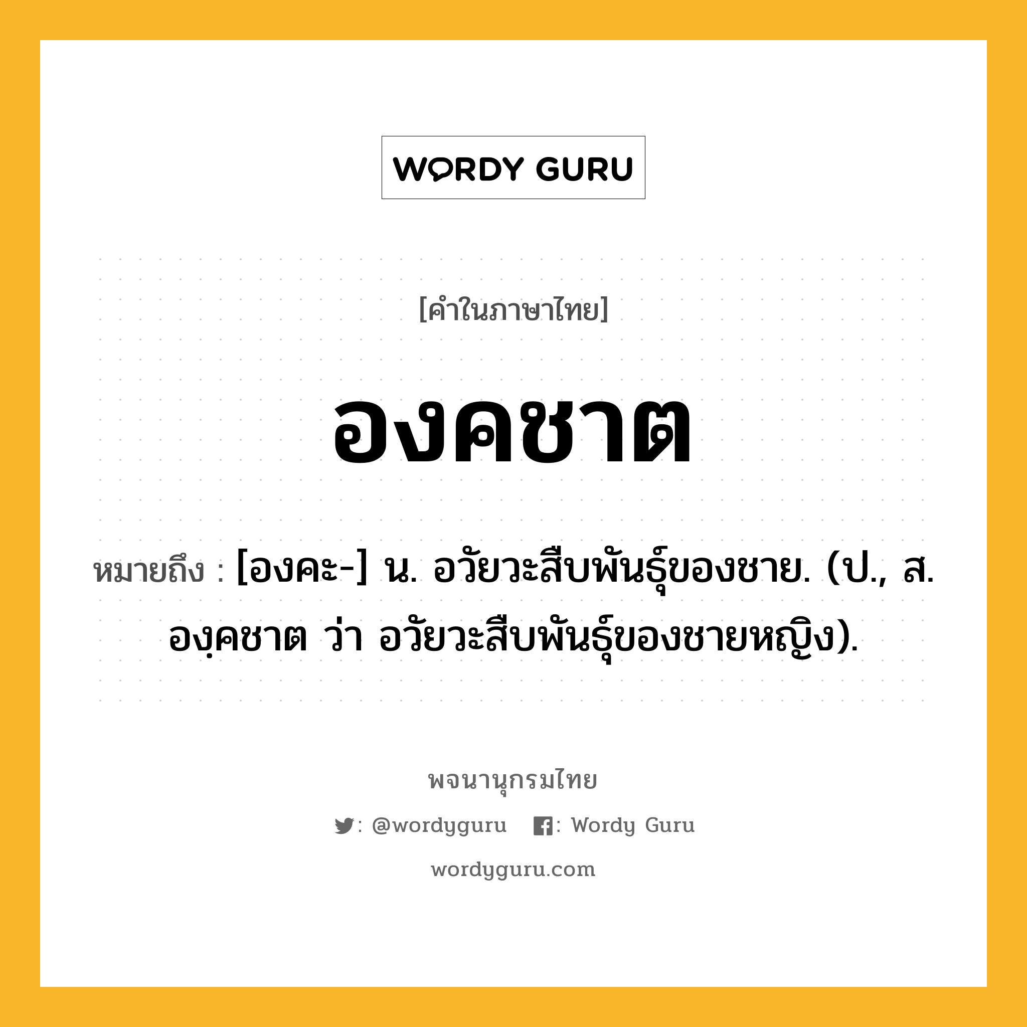 องคชาต ความหมาย หมายถึงอะไร?, คำในภาษาไทย องคชาต หมายถึง [องคะ-] น. อวัยวะสืบพันธุ์ของชาย. (ป., ส. องฺคชาต ว่า อวัยวะสืบพันธุ์ของชายหญิง).