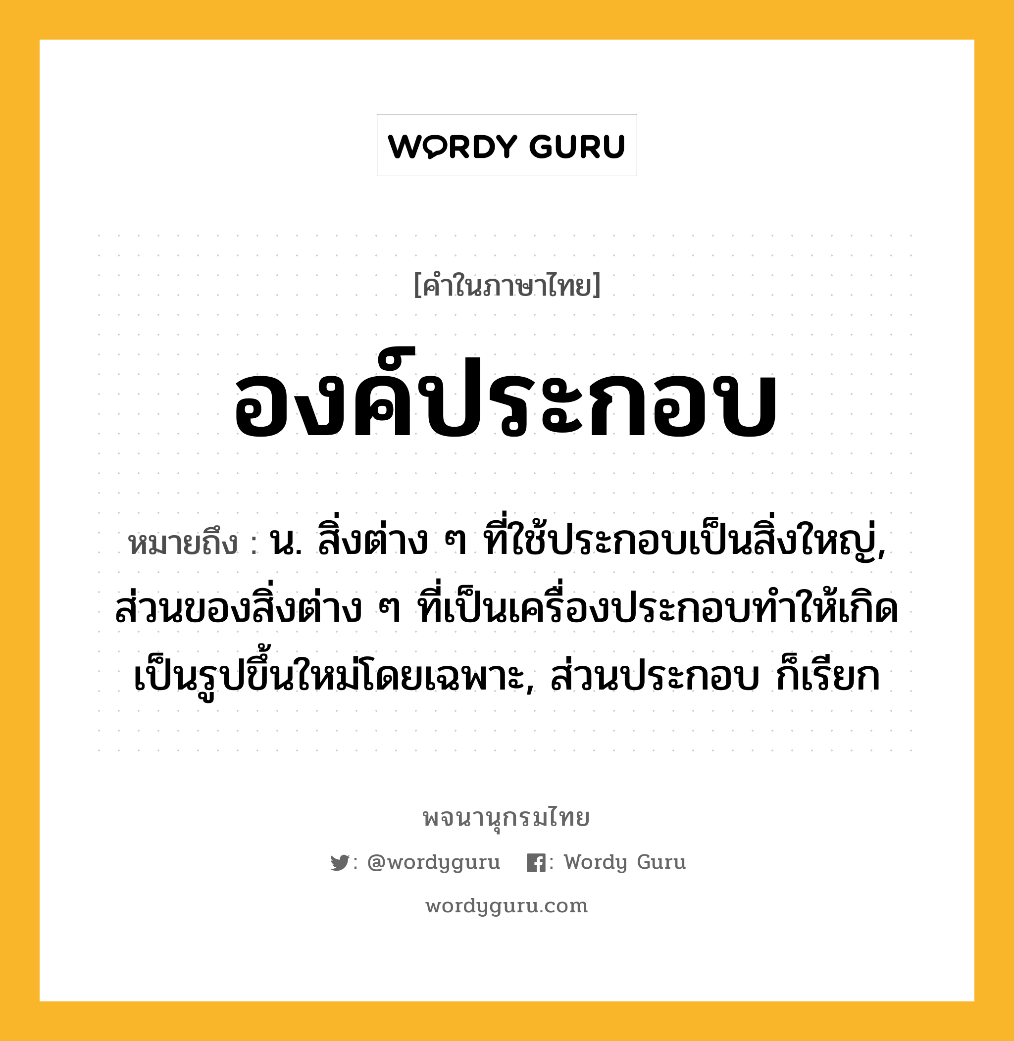 องค์ประกอบ ความหมาย หมายถึงอะไร?, คำในภาษาไทย องค์ประกอบ หมายถึง น. สิ่งต่าง ๆ ที่ใช้ประกอบเป็นสิ่งใหญ่, ส่วนของสิ่งต่าง ๆ ที่เป็นเครื่องประกอบทําให้เกิดเป็นรูปขึ้นใหม่โดยเฉพาะ, ส่วนประกอบ ก็เรียก