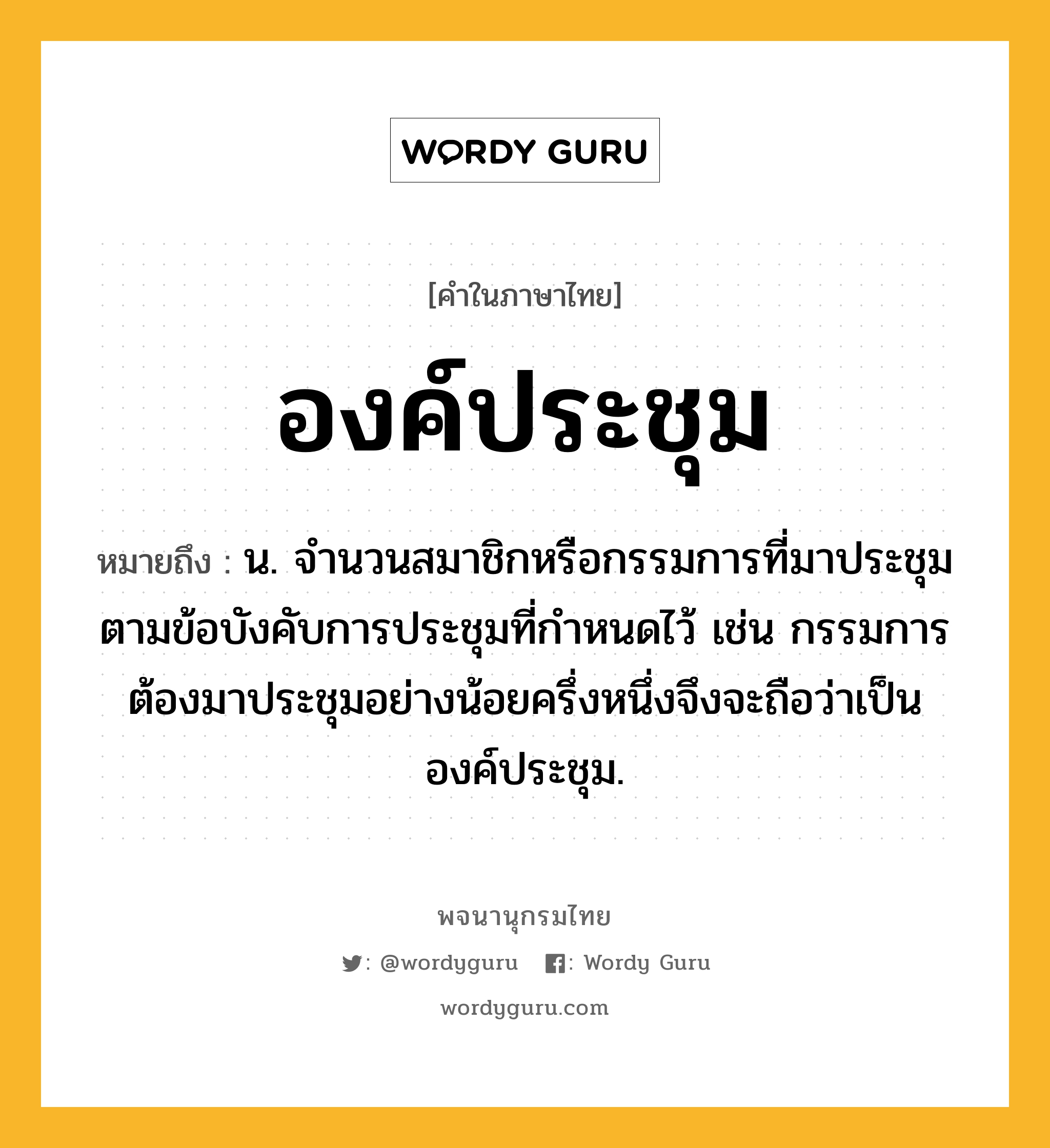 องค์ประชุม ความหมาย หมายถึงอะไร?, คำในภาษาไทย องค์ประชุม หมายถึง น. จํานวนสมาชิกหรือกรรมการที่มาประชุมตามข้อบังคับการประชุมที่กำหนดไว้ เช่น กรรมการต้องมาประชุมอย่างน้อยครึ่งหนึ่งจึงจะถือว่าเป็นองค์ประชุม.