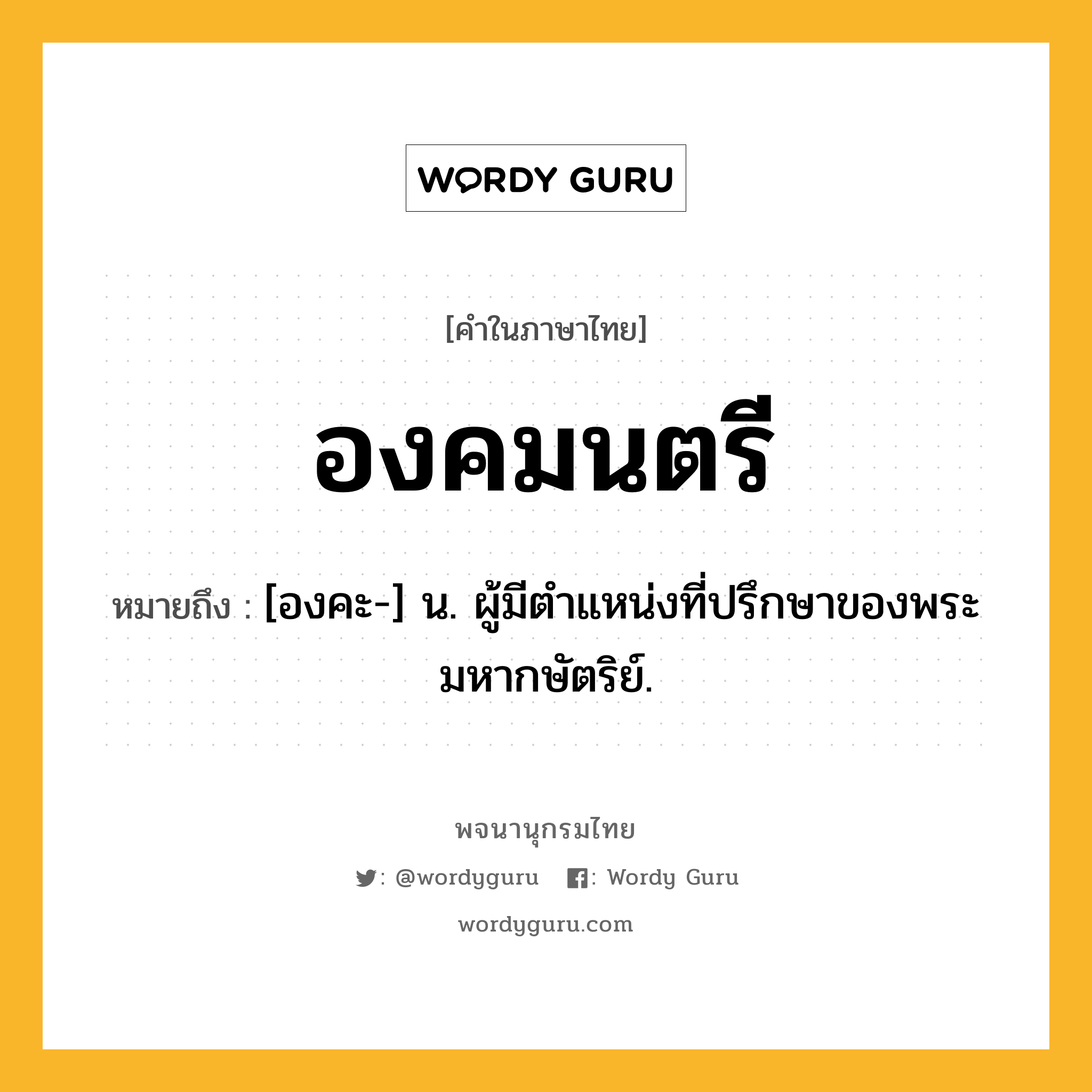 องคมนตรี ความหมาย หมายถึงอะไร?, คำในภาษาไทย องคมนตรี หมายถึง [องคะ-] น. ผู้มีตําแหน่งที่ปรึกษาของพระมหากษัตริย์.