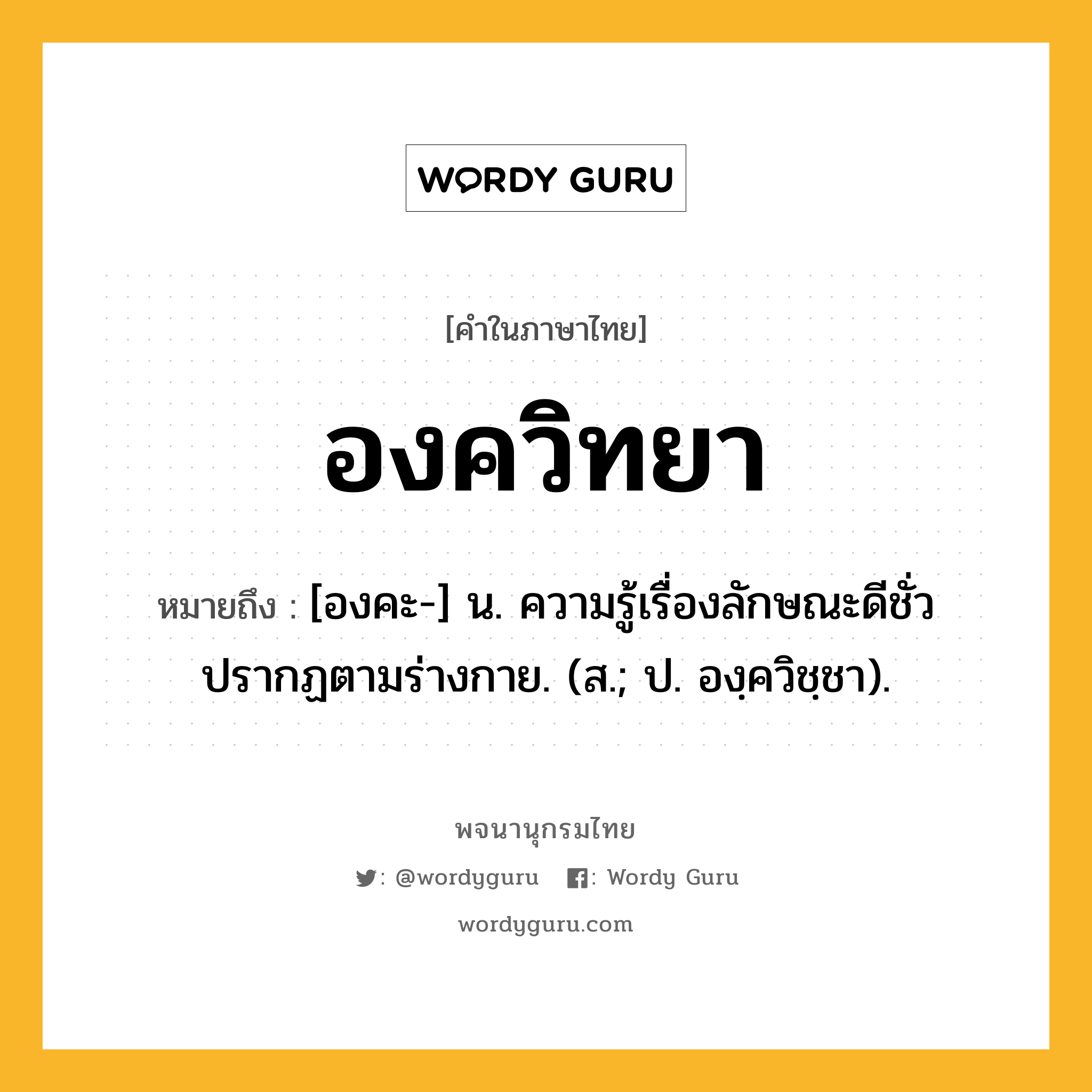 องควิทยา ความหมาย หมายถึงอะไร?, คำในภาษาไทย องควิทยา หมายถึง [องคะ-] น. ความรู้เรื่องลักษณะดีชั่วปรากฏตามร่างกาย. (ส.; ป. องฺควิชฺชา).