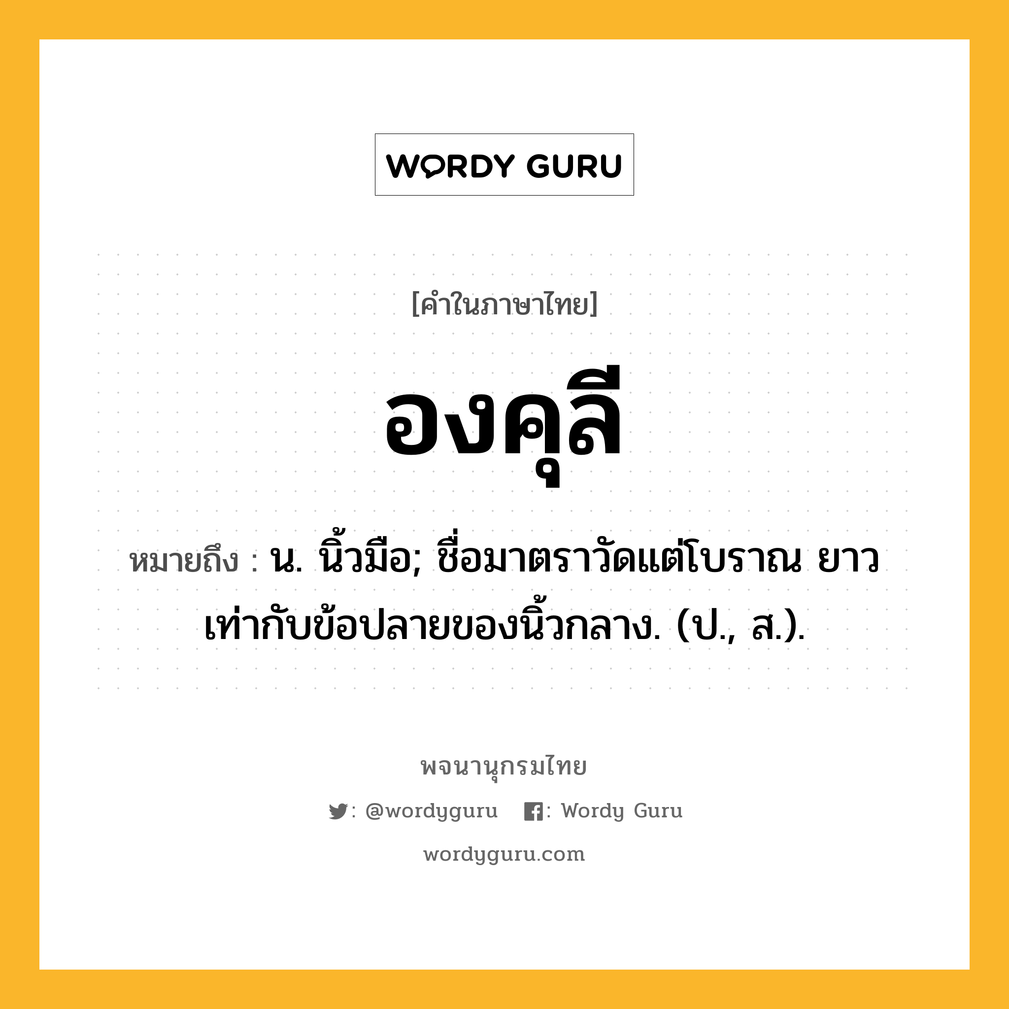 องคุลี ความหมาย หมายถึงอะไร?, คำในภาษาไทย องคุลี หมายถึง น. นิ้วมือ; ชื่อมาตราวัดแต่โบราณ ยาวเท่ากับข้อปลายของนิ้วกลาง. (ป., ส.).