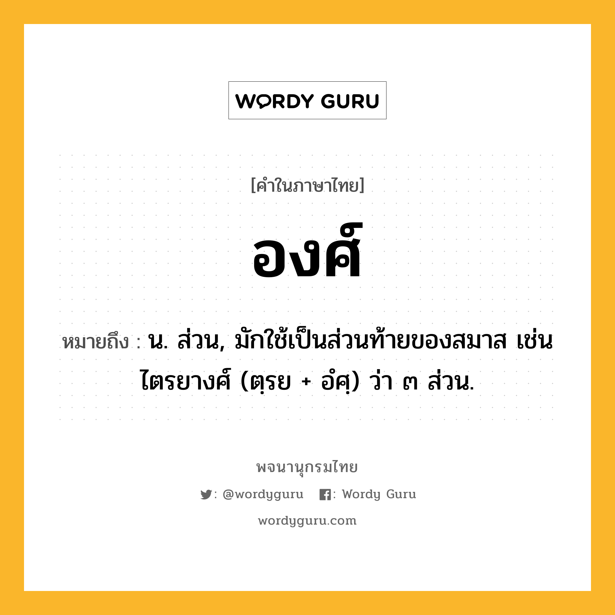 องศ์ ความหมาย หมายถึงอะไร?, คำในภาษาไทย องศ์ หมายถึง น. ส่วน, มักใช้เป็นส่วนท้ายของสมาส เช่น ไตรยางศ์ (ตฺรย + อํศฺ) ว่า ๓ ส่วน.