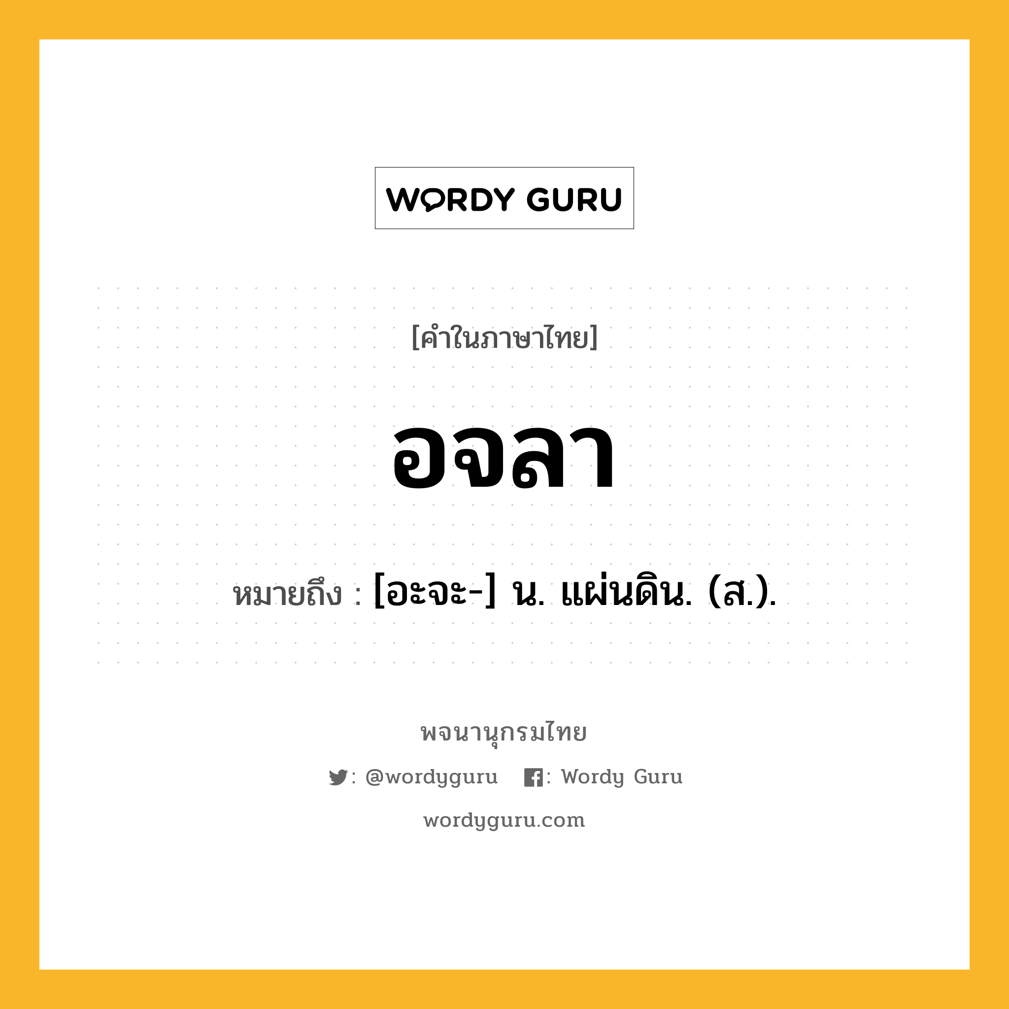 อจลา ความหมาย หมายถึงอะไร?, คำในภาษาไทย อจลา หมายถึง [อะจะ-] น. แผ่นดิน. (ส.).