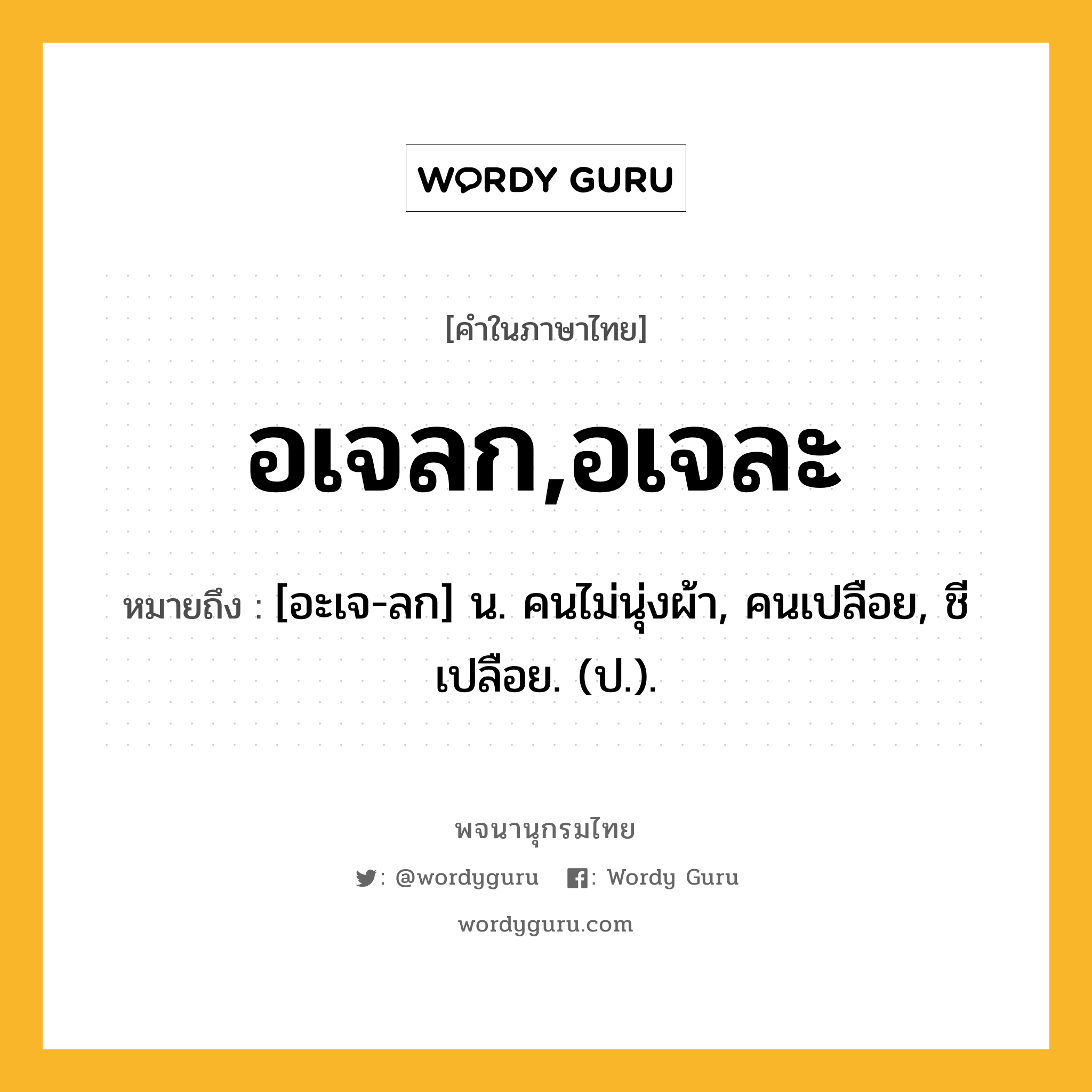 อเจลก,อเจละ ความหมาย หมายถึงอะไร?, คำในภาษาไทย อเจลก,อเจละ หมายถึง [อะเจ-ลก] น. คนไม่นุ่งผ้า, คนเปลือย, ชีเปลือย. (ป.).