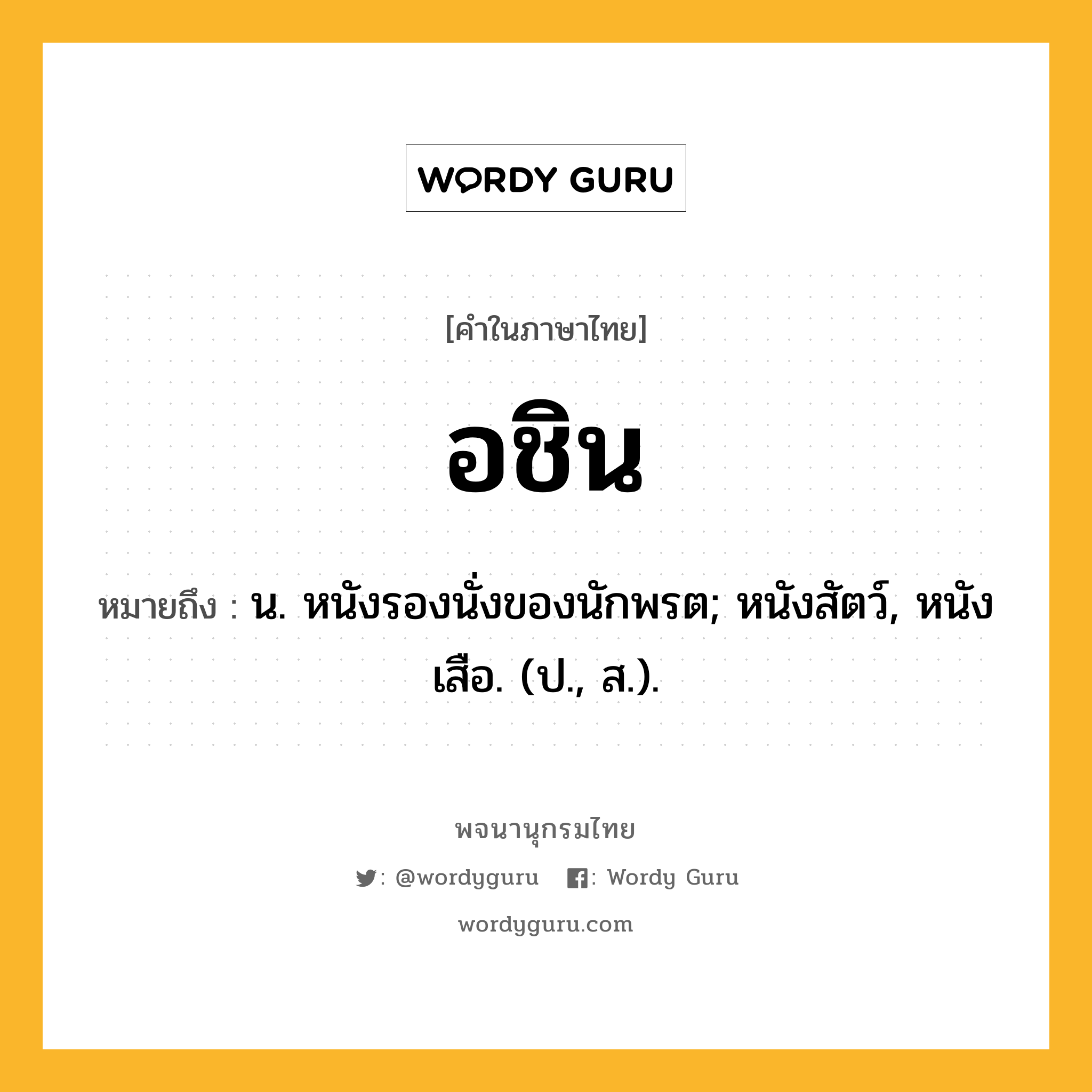 อชิน ความหมาย หมายถึงอะไร?, คำในภาษาไทย อชิน หมายถึง น. หนังรองนั่งของนักพรต; หนังสัตว์, หนังเสือ. (ป., ส.).