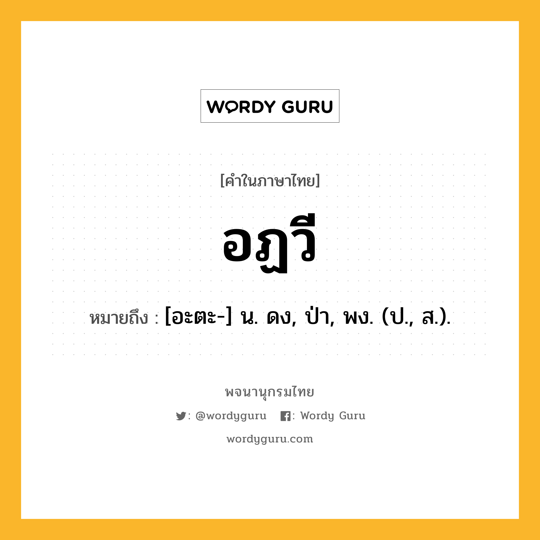 อฏวี ความหมาย หมายถึงอะไร?, คำในภาษาไทย อฏวี หมายถึง [อะตะ-] น. ดง, ป่า, พง. (ป., ส.).