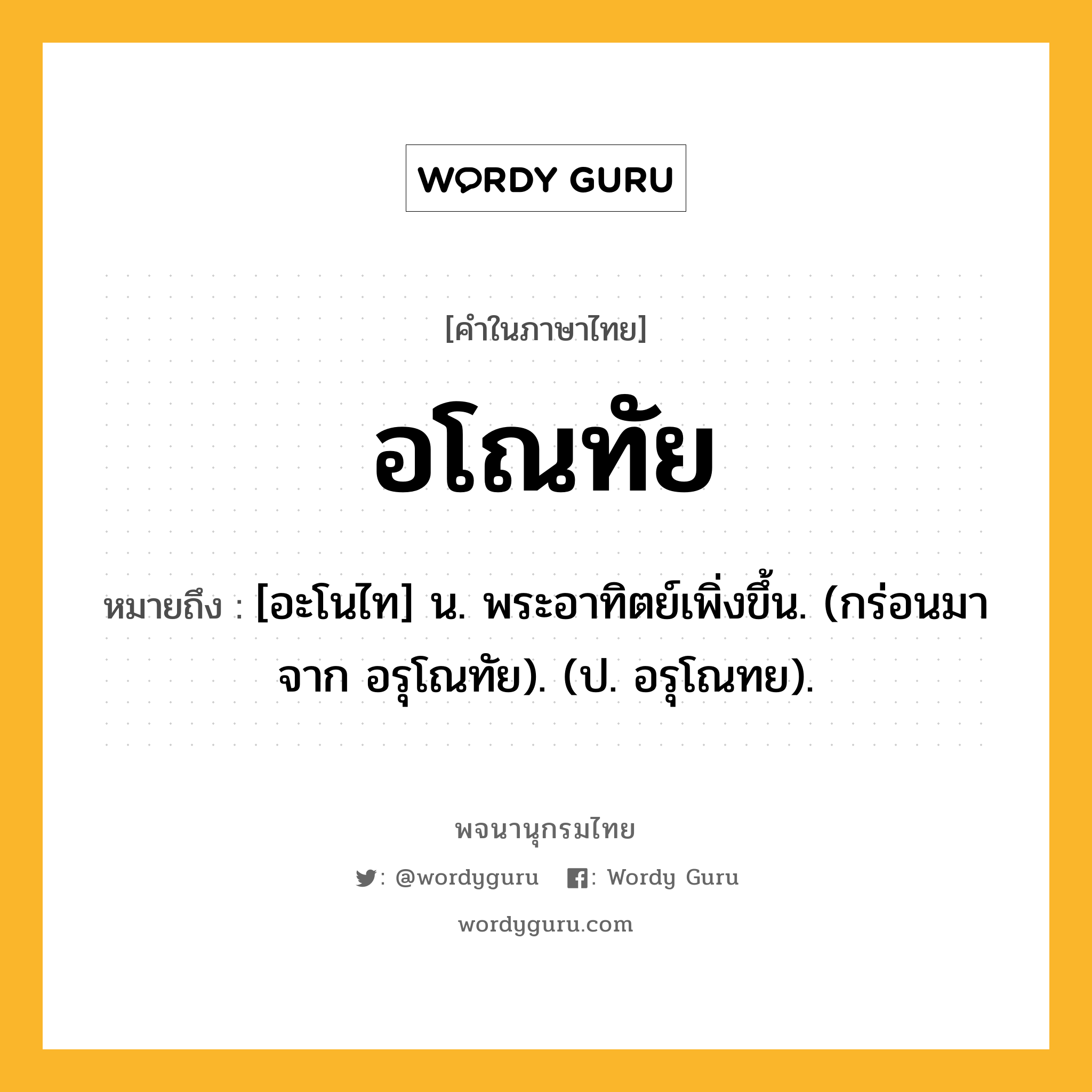 อโณทัย ความหมาย หมายถึงอะไร?, คำในภาษาไทย อโณทัย หมายถึง [อะโนไท] น. พระอาทิตย์เพิ่งขึ้น. (กร่อนมาจาก อรุโณทัย). (ป. อรุโณทย).