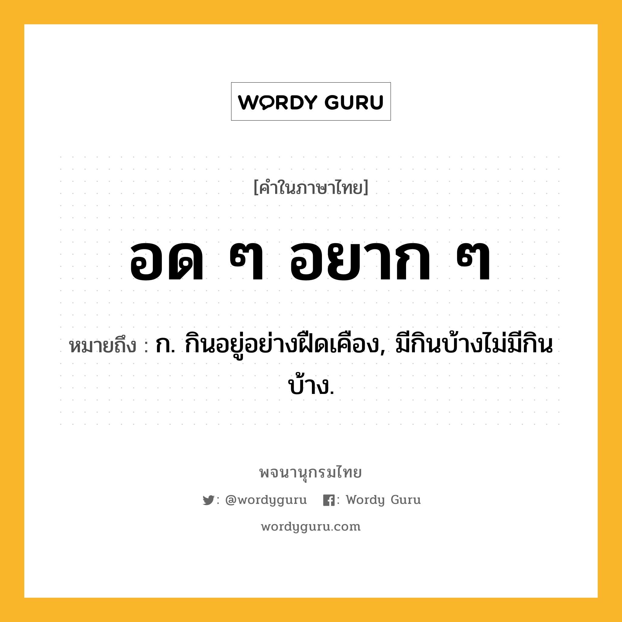 อด ๆ อยาก ๆ ความหมาย หมายถึงอะไร?, คำในภาษาไทย อด ๆ อยาก ๆ หมายถึง ก. กินอยู่อย่างฝืดเคือง, มีกินบ้างไม่มีกินบ้าง.