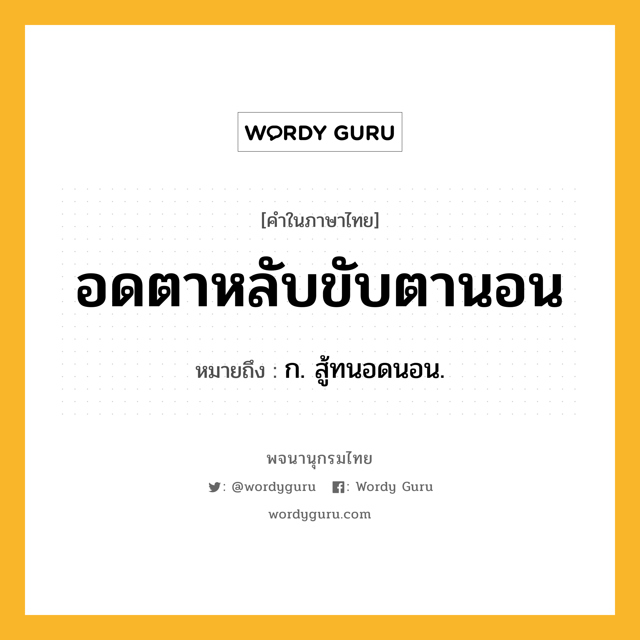 อดตาหลับขับตานอน ความหมาย หมายถึงอะไร?, คำในภาษาไทย อดตาหลับขับตานอน หมายถึง ก. สู้ทนอดนอน.