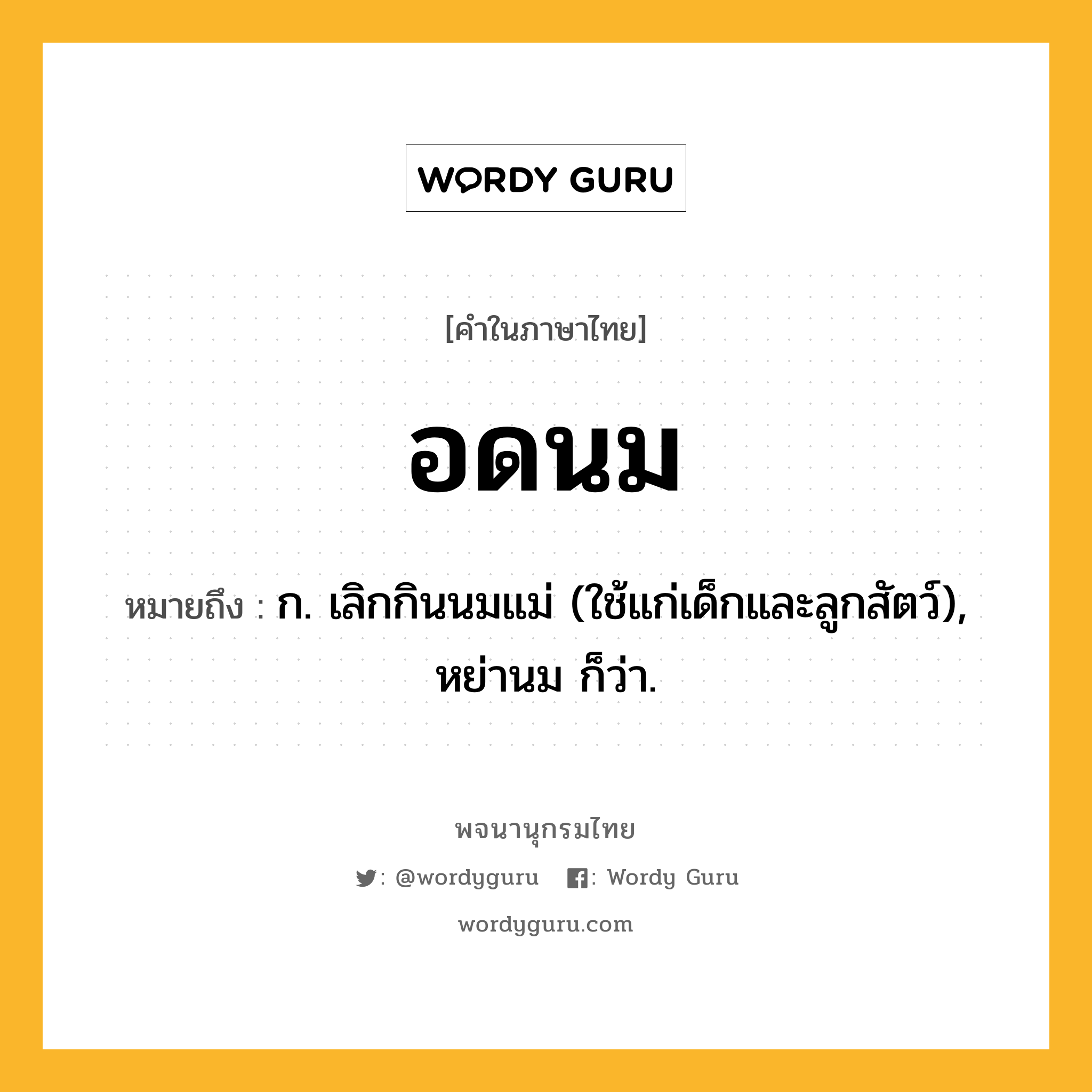 อดนม ความหมาย หมายถึงอะไร?, คำในภาษาไทย อดนม หมายถึง ก. เลิกกินนมแม่ (ใช้แก่เด็กและลูกสัตว์), หย่านม ก็ว่า.