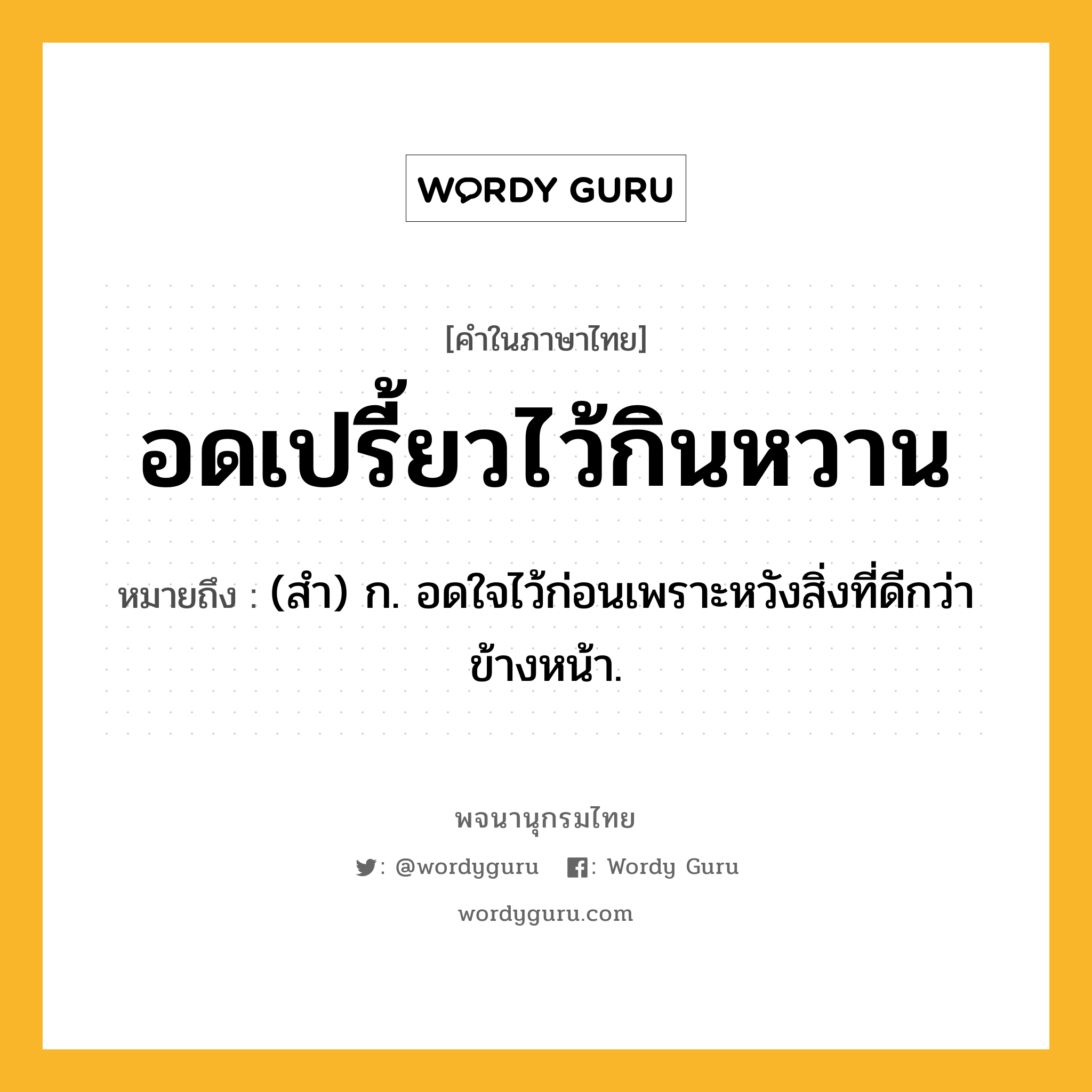 อดเปรี้ยวไว้กินหวาน ความหมาย หมายถึงอะไร?, คำในภาษาไทย อดเปรี้ยวไว้กินหวาน หมายถึง (สํา) ก. อดใจไว้ก่อนเพราะหวังสิ่งที่ดีกว่าข้างหน้า.