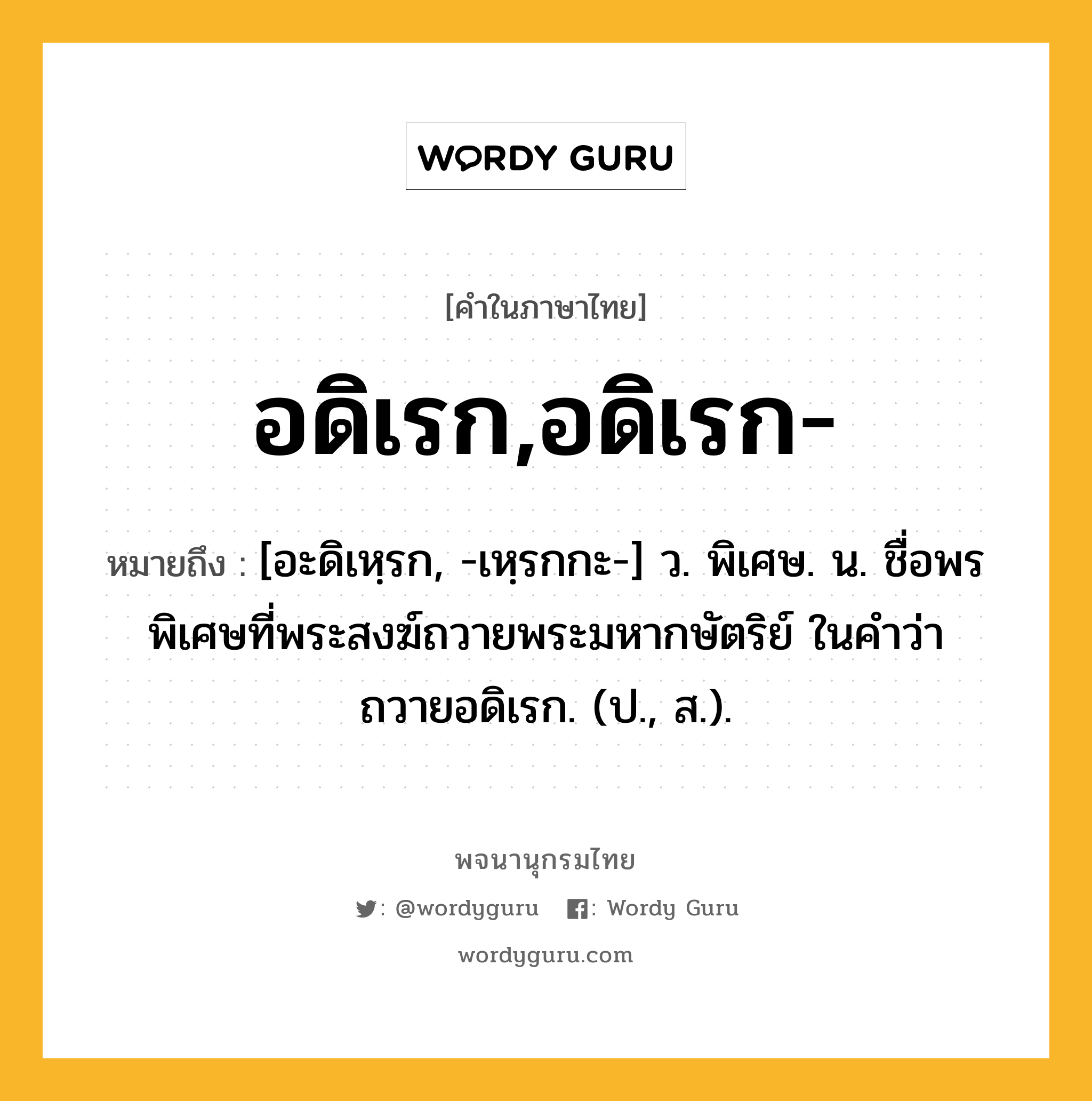 อดิเรก,อดิเรก- ความหมาย หมายถึงอะไร?, คำในภาษาไทย อดิเรก,อดิเรก- หมายถึง [อะดิเหฺรก, -เหฺรกกะ-] ว. พิเศษ. น. ชื่อพรพิเศษที่พระสงฆ์ถวายพระมหากษัตริย์ ในคําว่า ถวายอดิเรก. (ป., ส.).