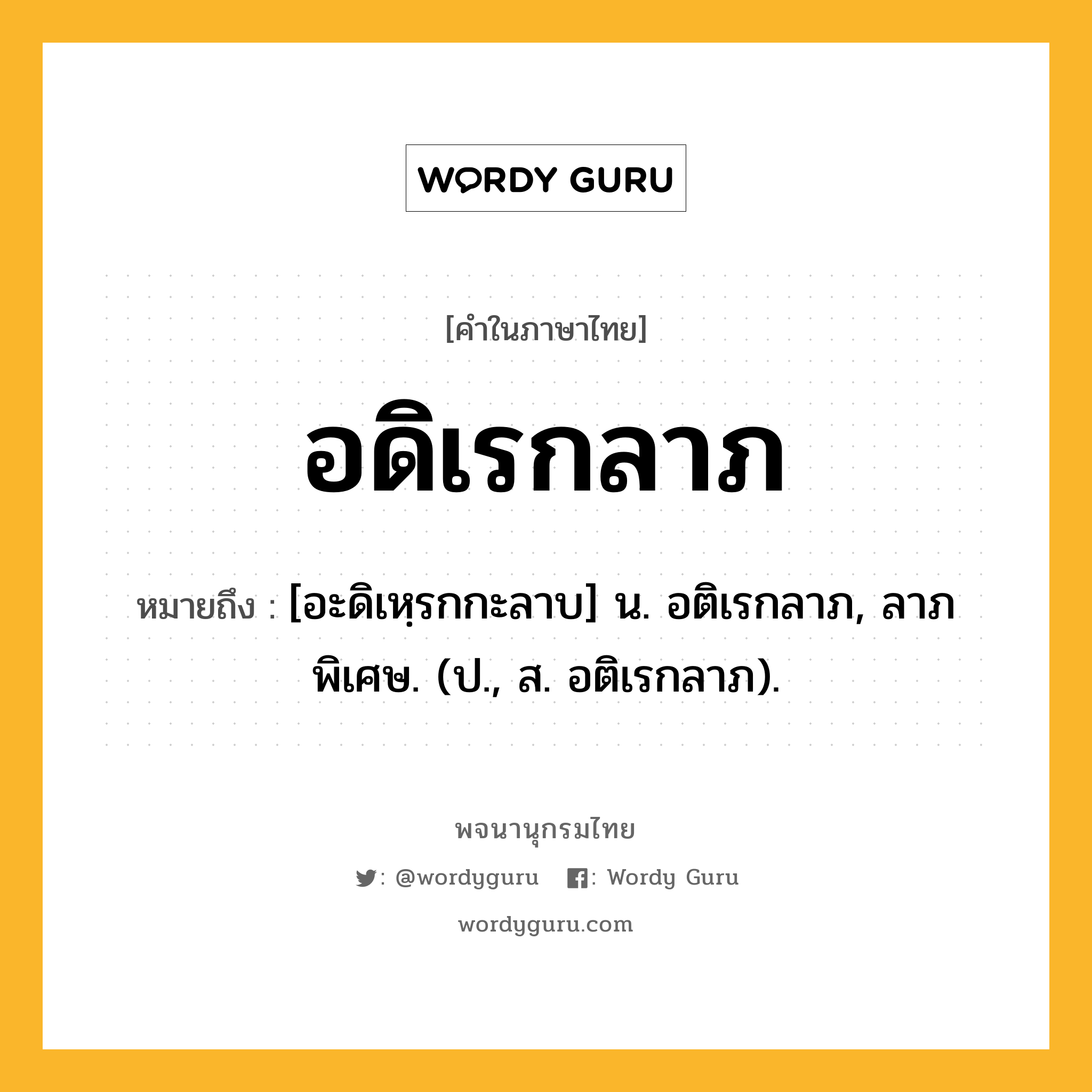 อดิเรกลาภ ความหมาย หมายถึงอะไร?, คำในภาษาไทย อดิเรกลาภ หมายถึง [อะดิเหฺรกกะลาบ] น. อติเรกลาภ, ลาภพิเศษ. (ป., ส. อติเรกลาภ).