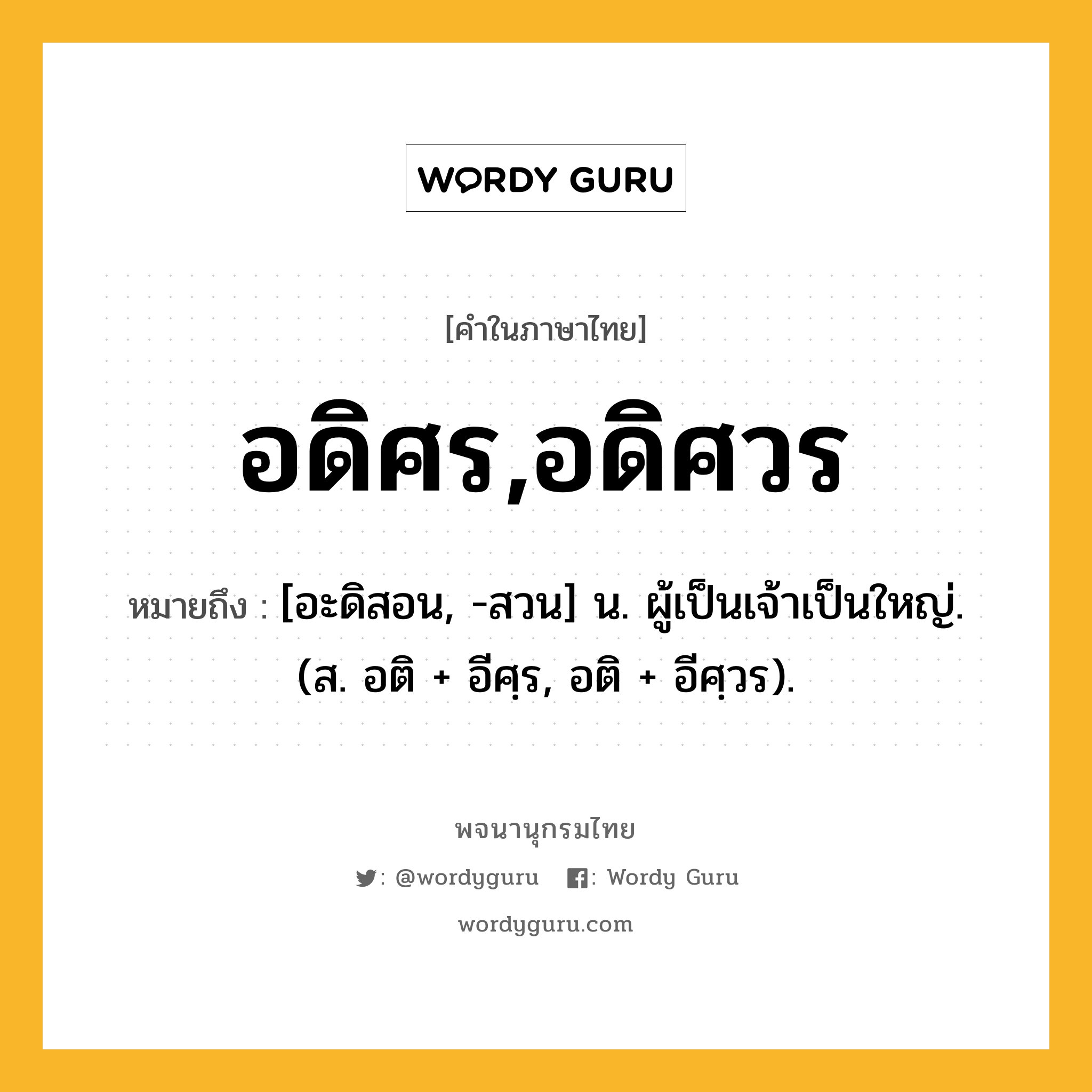 อดิศร,อดิศวร ความหมาย หมายถึงอะไร?, คำในภาษาไทย อดิศร,อดิศวร หมายถึง [อะดิสอน, -สวน] น. ผู้เป็นเจ้าเป็นใหญ่. (ส. อติ + อีศฺร, อติ + อีศฺวร).