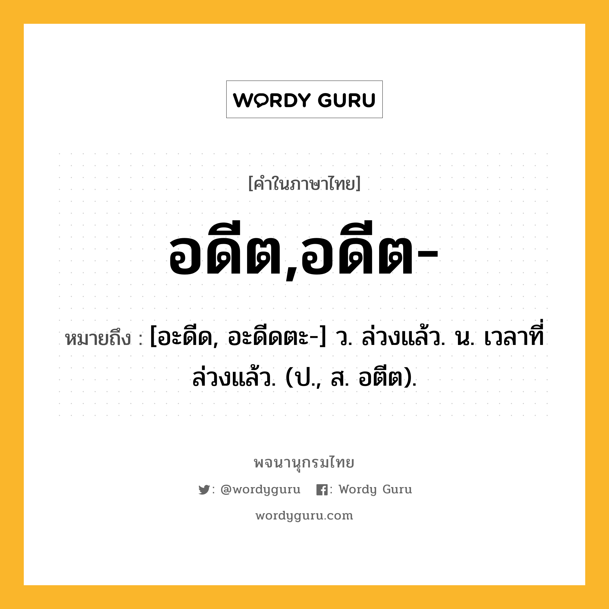 อดีต,อดีต- ความหมาย หมายถึงอะไร?, คำในภาษาไทย อดีต,อดีต- หมายถึง [อะดีด, อะดีดตะ-] ว. ล่วงแล้ว. น. เวลาที่ล่วงแล้ว. (ป., ส. อตีต).