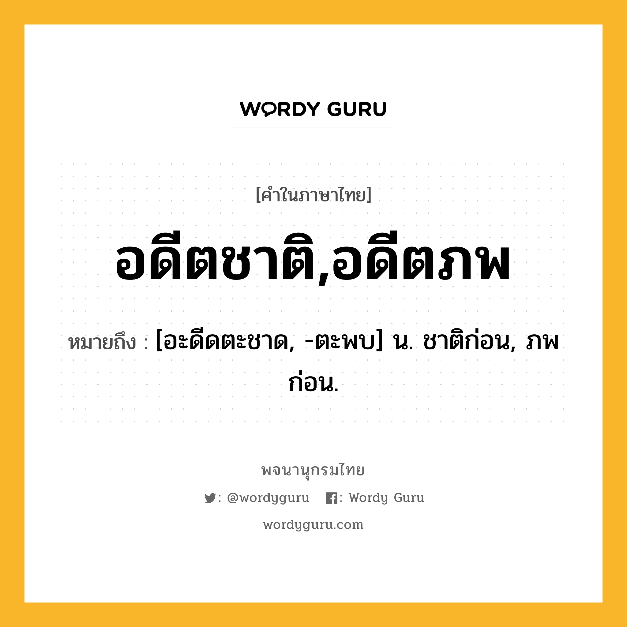 อดีตชาติ,อดีตภพ ความหมาย หมายถึงอะไร?, คำในภาษาไทย อดีตชาติ,อดีตภพ หมายถึง [อะดีดตะชาด, -ตะพบ] น. ชาติก่อน, ภพก่อน.