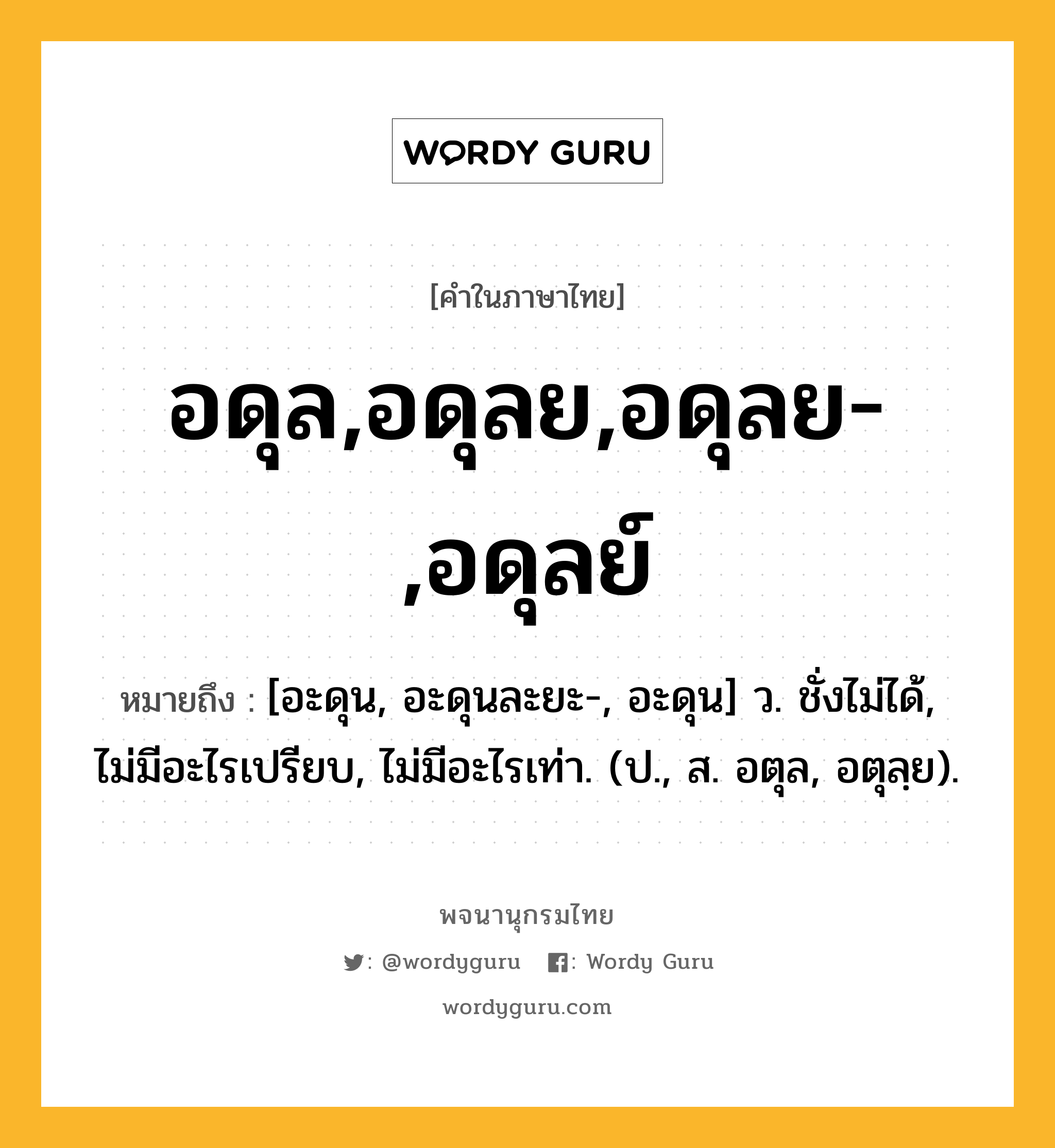 อดุล,อดุลย,อดุลย-,อดุลย์ ความหมาย หมายถึงอะไร?, คำในภาษาไทย อดุล,อดุลย,อดุลย-,อดุลย์ หมายถึง [อะดุน, อะดุนละยะ-, อะดุน] ว. ชั่งไม่ได้, ไม่มีอะไรเปรียบ, ไม่มีอะไรเท่า. (ป., ส. อตุล, อตุลฺย).