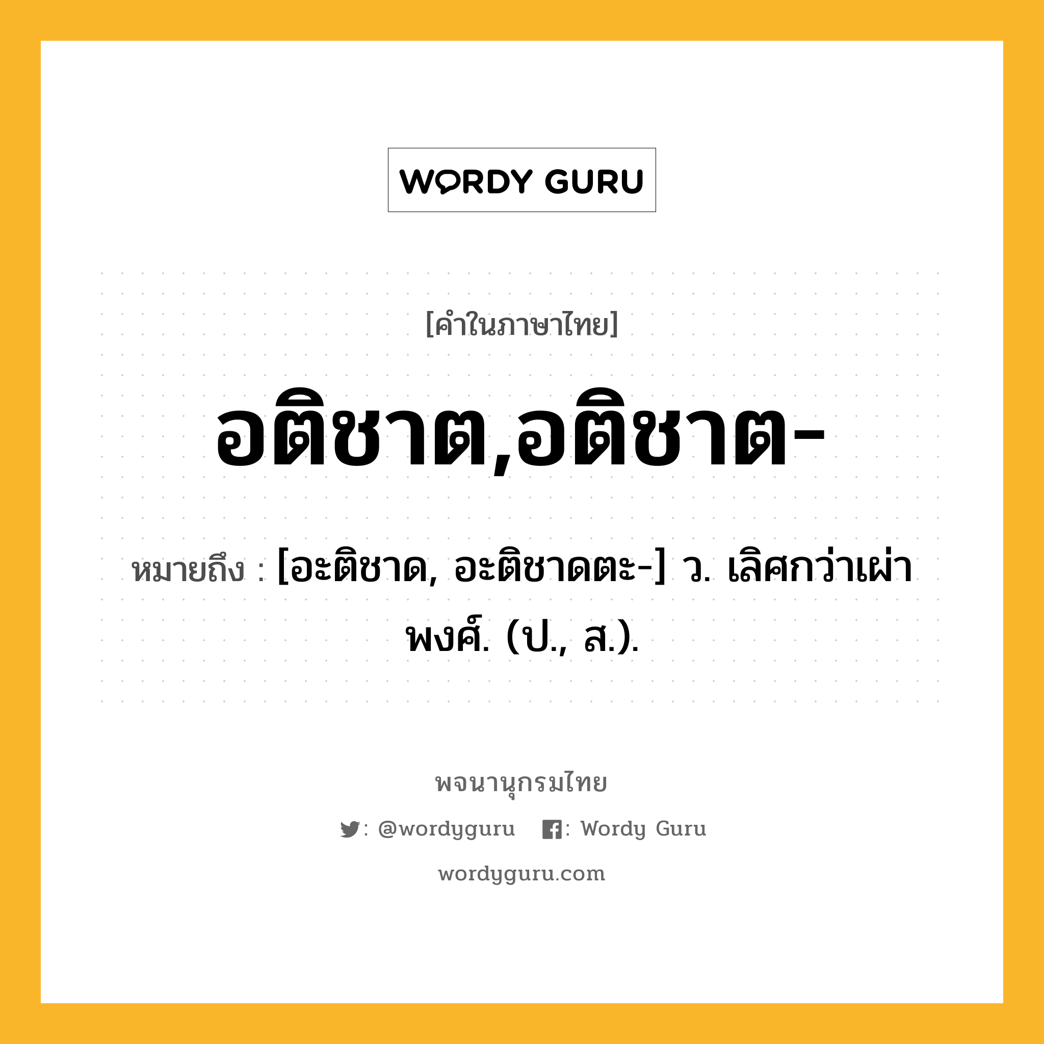 อติชาต,อติชาต- ความหมาย หมายถึงอะไร?, คำในภาษาไทย อติชาต,อติชาต- หมายถึง [อะติชาด, อะติชาดตะ-] ว. เลิศกว่าเผ่าพงศ์. (ป., ส.).