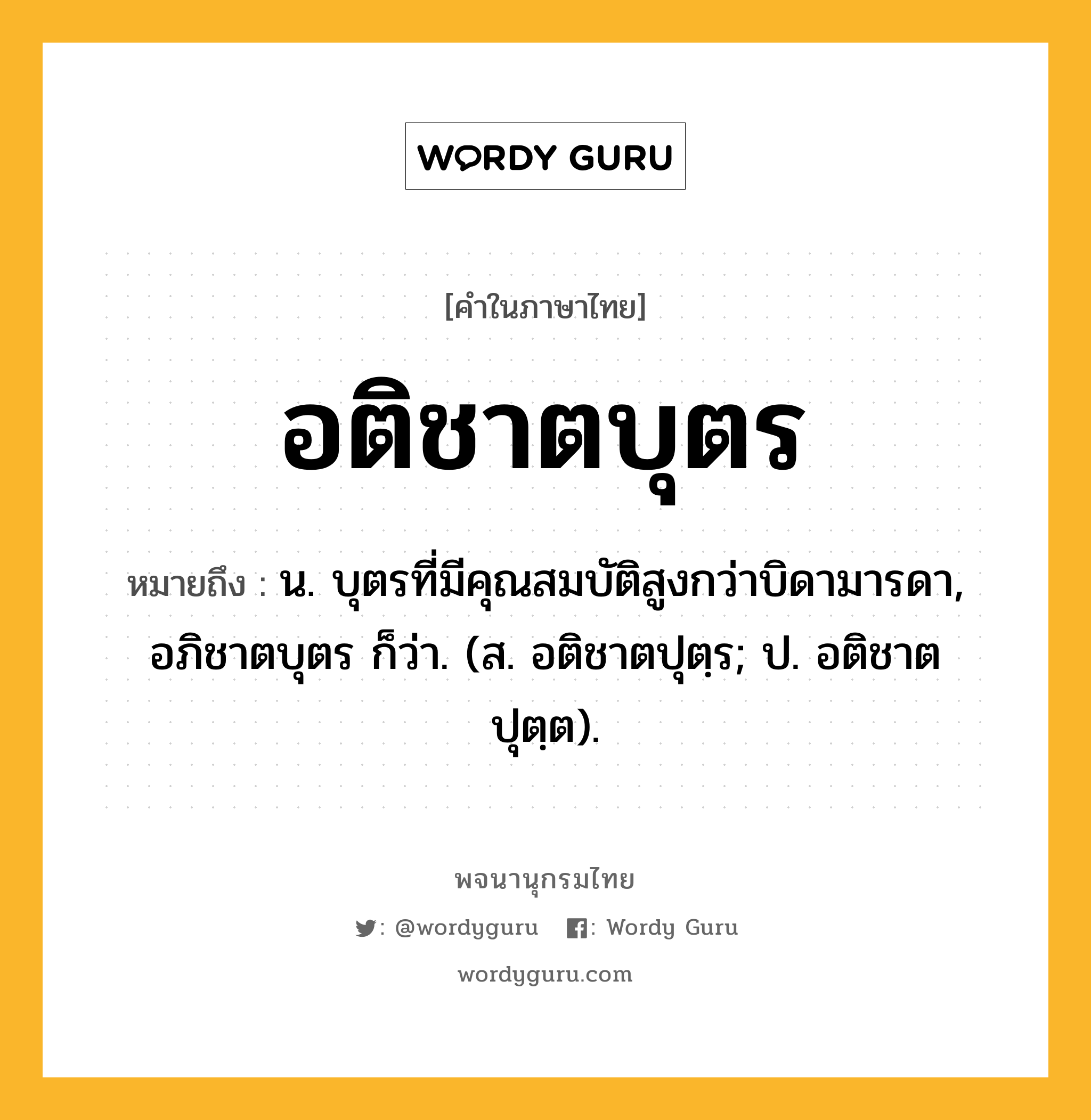 อติชาตบุตร ความหมาย หมายถึงอะไร?, คำในภาษาไทย อติชาตบุตร หมายถึง น. บุตรที่มีคุณสมบัติสูงกว่าบิดามารดา, อภิชาตบุตร ก็ว่า. (ส. อติชาตปุตฺร; ป. อติชาตปุตฺต).