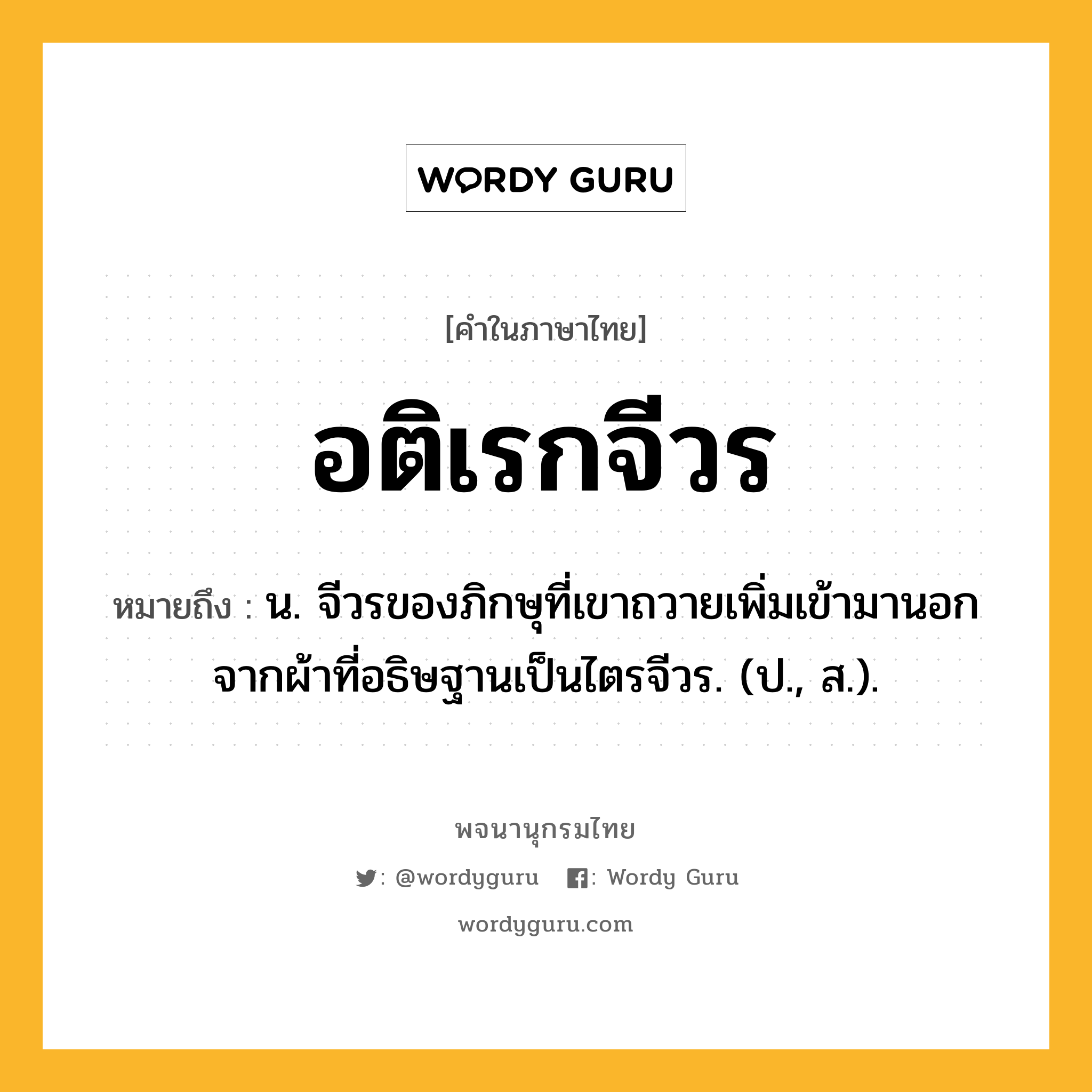 อติเรกจีวร ความหมาย หมายถึงอะไร?, คำในภาษาไทย อติเรกจีวร หมายถึง น. จีวรของภิกษุที่เขาถวายเพิ่มเข้ามานอกจากผ้าที่อธิษฐานเป็นไตรจีวร. (ป., ส.).