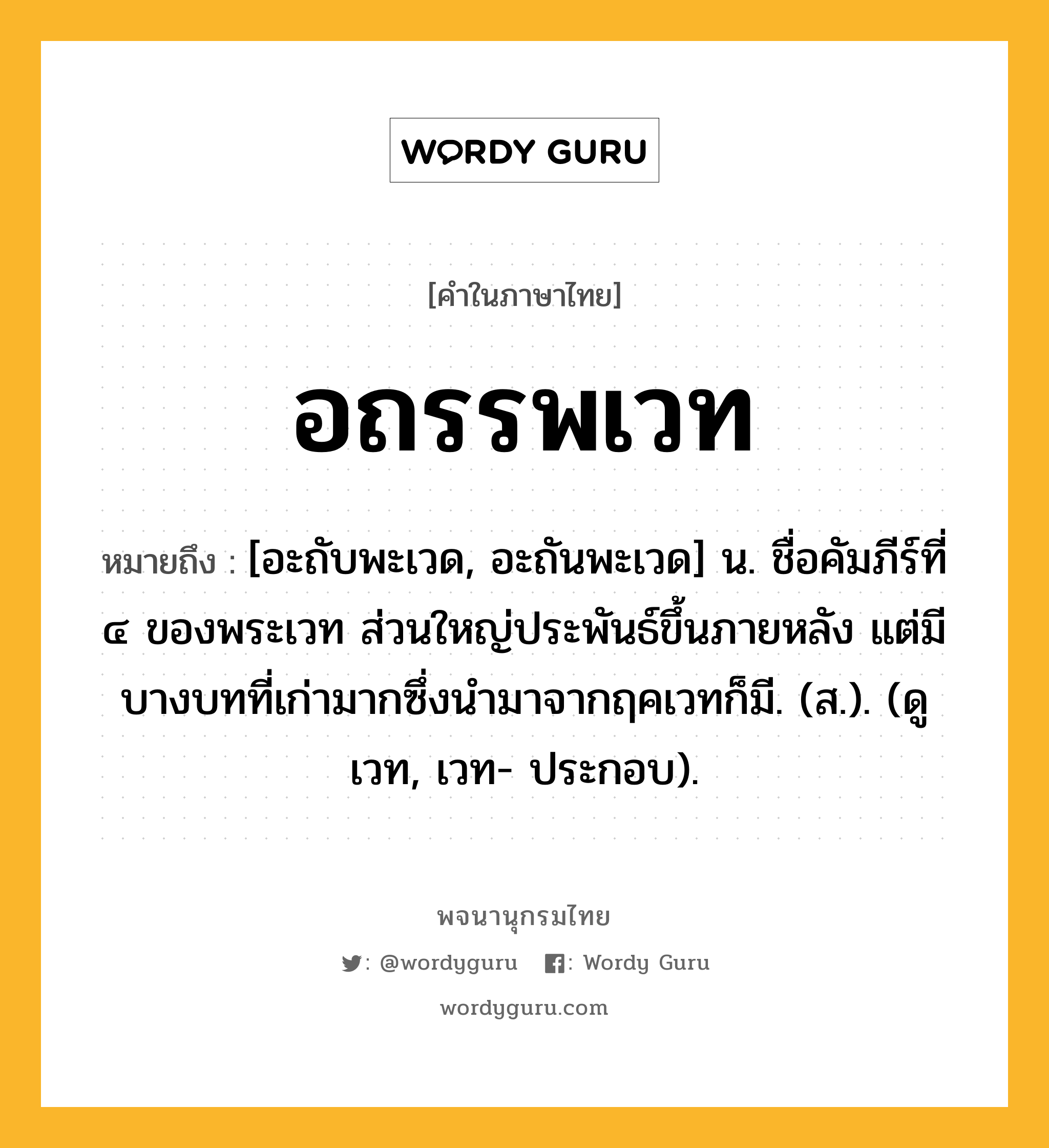 อถรรพเวท ความหมาย หมายถึงอะไร?, คำในภาษาไทย อถรรพเวท หมายถึง [อะถับพะเวด, อะถันพะเวด] น. ชื่อคัมภีร์ที่ ๔ ของพระเวท ส่วนใหญ่ประพันธ์ขึ้นภายหลัง แต่มีบางบทที่เก่ามากซึ่งนำมาจากฤคเวทก็มี. (ส.). (ดู เวท, เวท- ประกอบ).