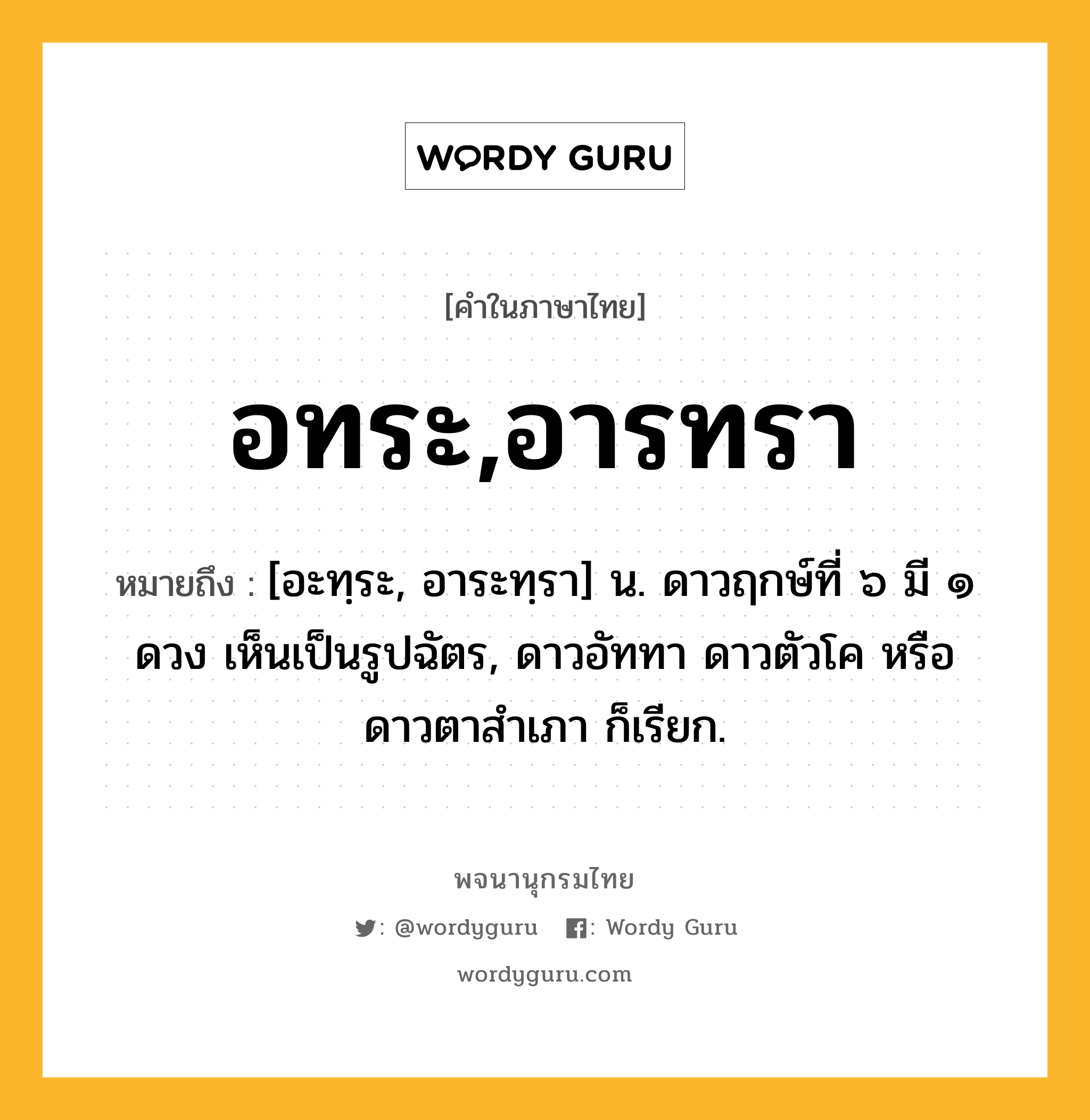 อทระ,อารทรา ความหมาย หมายถึงอะไร?, คำในภาษาไทย อทระ,อารทรา หมายถึง [อะทฺระ, อาระทฺรา] น. ดาวฤกษ์ที่ ๖ มี ๑ ดวง เห็นเป็นรูปฉัตร, ดาวอัททา ดาวตัวโค หรือ ดาวตาสําเภา ก็เรียก.