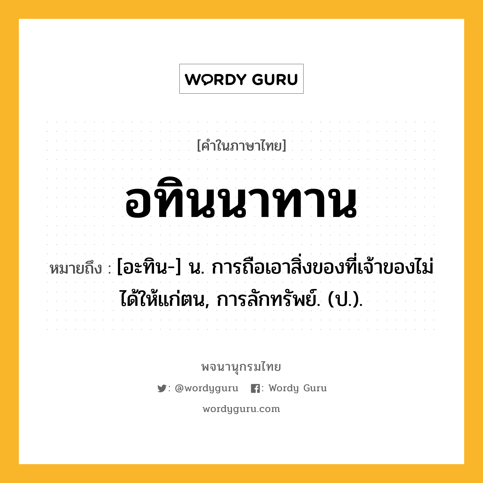 อทินนาทาน ความหมาย หมายถึงอะไร?, คำในภาษาไทย อทินนาทาน หมายถึง [อะทิน-] น. การถือเอาสิ่งของที่เจ้าของไม่ได้ให้แก่ตน, การลักทรัพย์. (ป.).