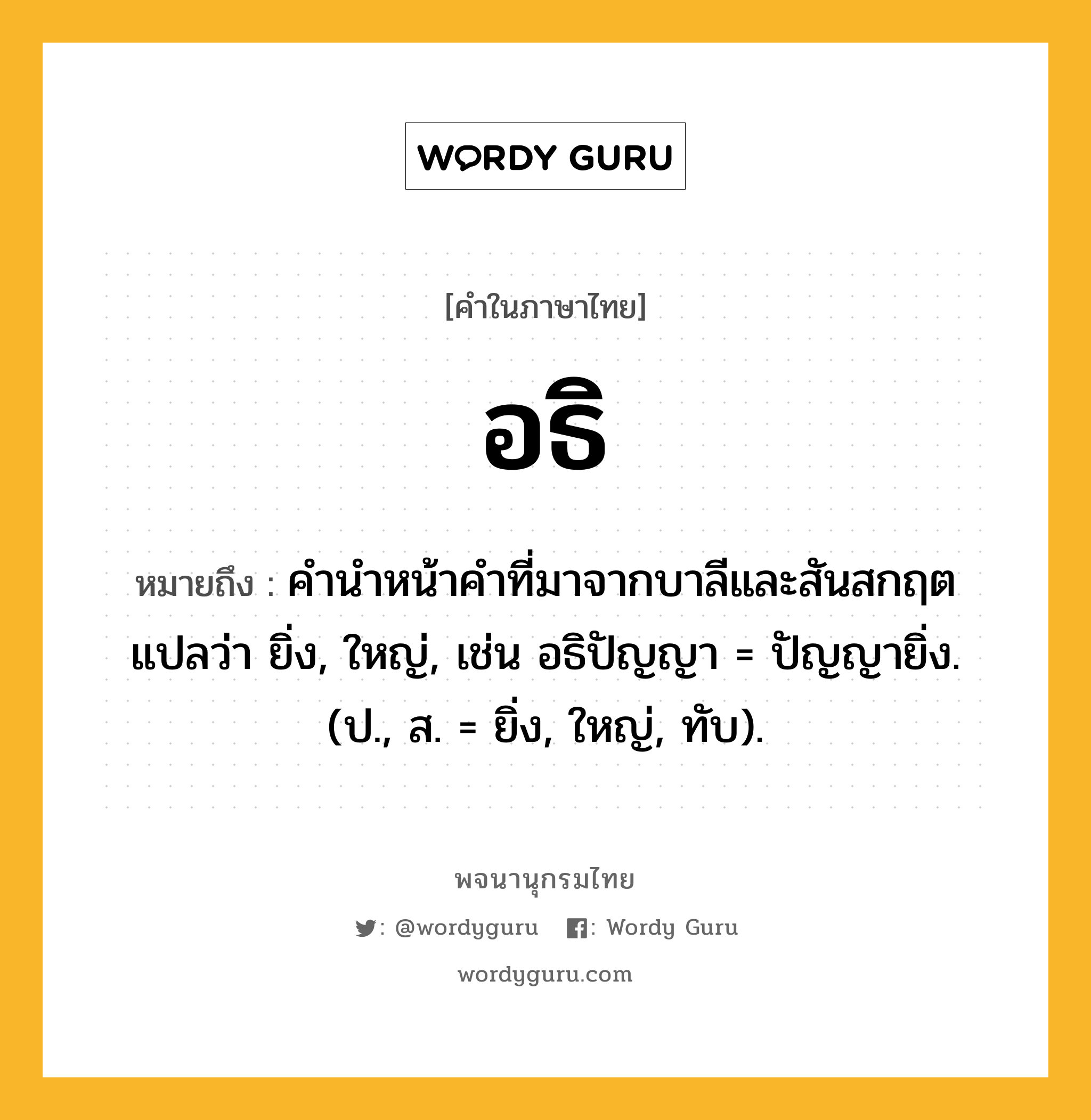 อธิ ความหมาย หมายถึงอะไร?, คำในภาษาไทย อธิ หมายถึง คํานําหน้าคําที่มาจากบาลีและสันสกฤต แปลว่า ยิ่ง, ใหญ่, เช่น อธิปัญญา = ปัญญายิ่ง. (ป., ส. = ยิ่ง, ใหญ่, ทับ).