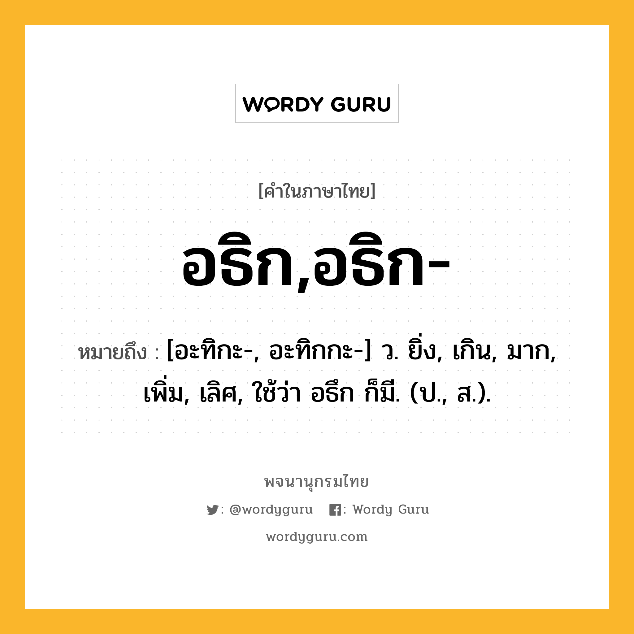 อธิก,อธิก- ความหมาย หมายถึงอะไร?, คำในภาษาไทย อธิก,อธิก- หมายถึง [อะทิกะ-, อะทิกกะ-] ว. ยิ่ง, เกิน, มาก, เพิ่ม, เลิศ, ใช้ว่า อธึก ก็มี. (ป., ส.).