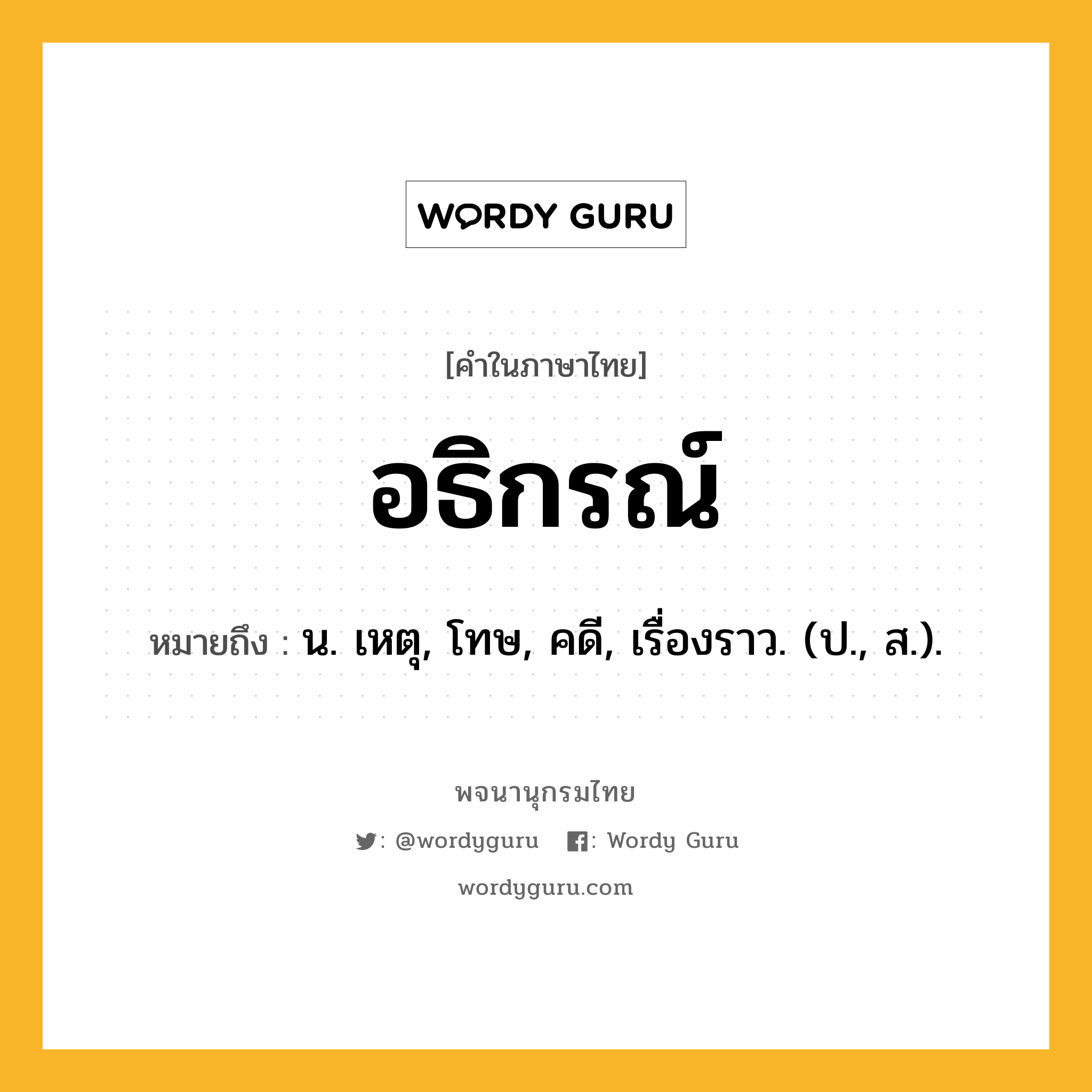 อธิกรณ์ ความหมาย หมายถึงอะไร?, คำในภาษาไทย อธิกรณ์ หมายถึง น. เหตุ, โทษ, คดี, เรื่องราว. (ป., ส.).