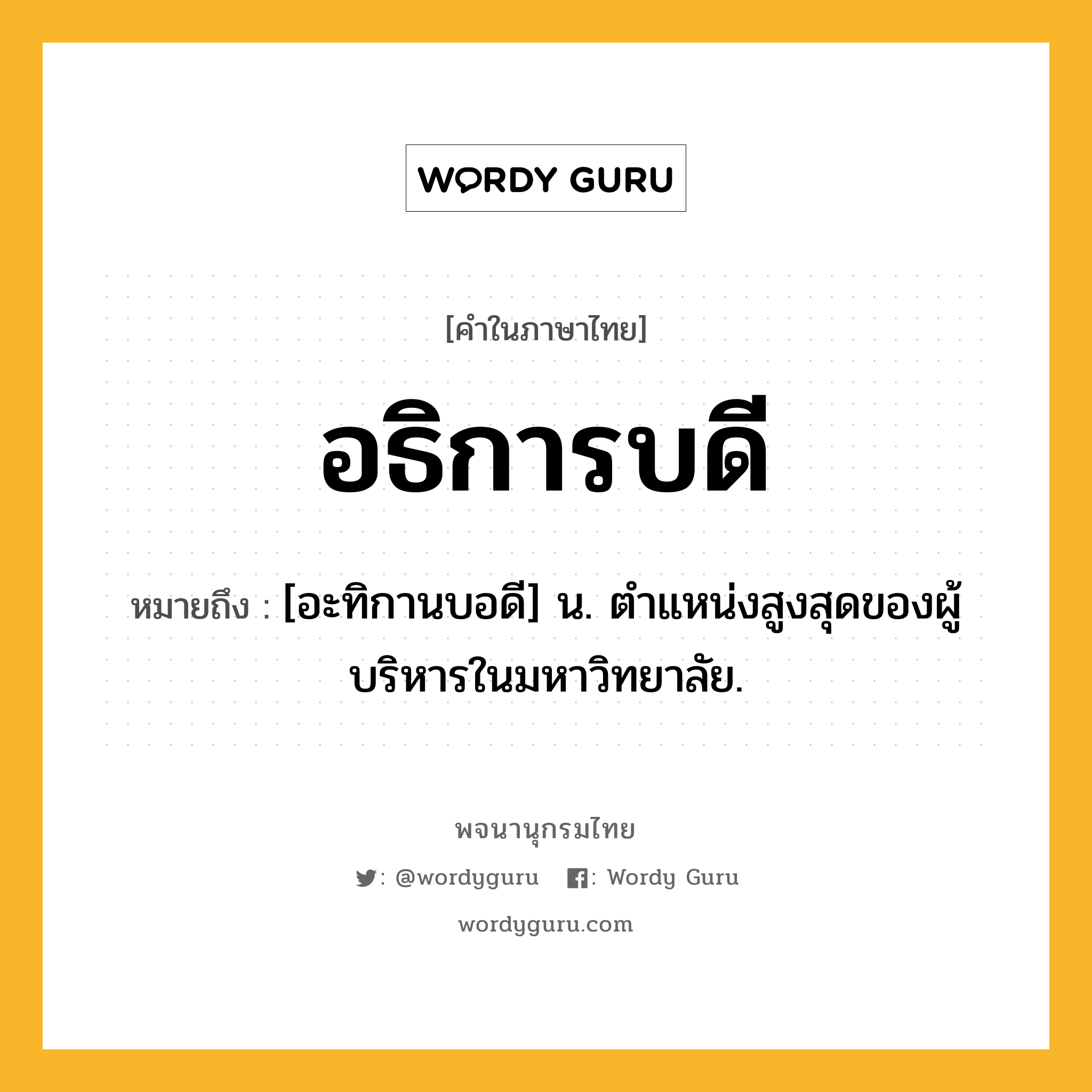 อธิการบดี ความหมาย หมายถึงอะไร?, คำในภาษาไทย อธิการบดี หมายถึง [อะทิกานบอดี] น. ตําแหน่งสูงสุดของผู้บริหารในมหาวิทยาลัย.