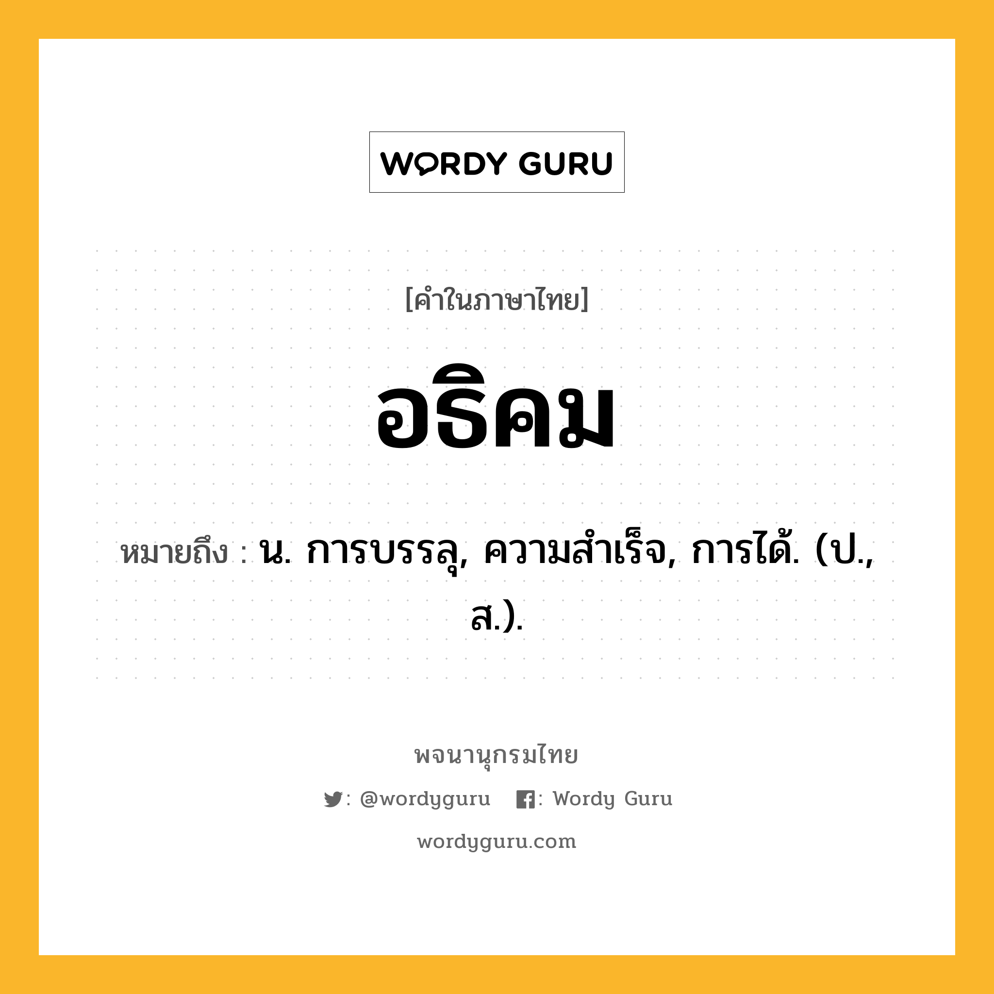 อธิคม ความหมาย หมายถึงอะไร?, คำในภาษาไทย อธิคม หมายถึง น. การบรรลุ, ความสําเร็จ, การได้. (ป., ส.).