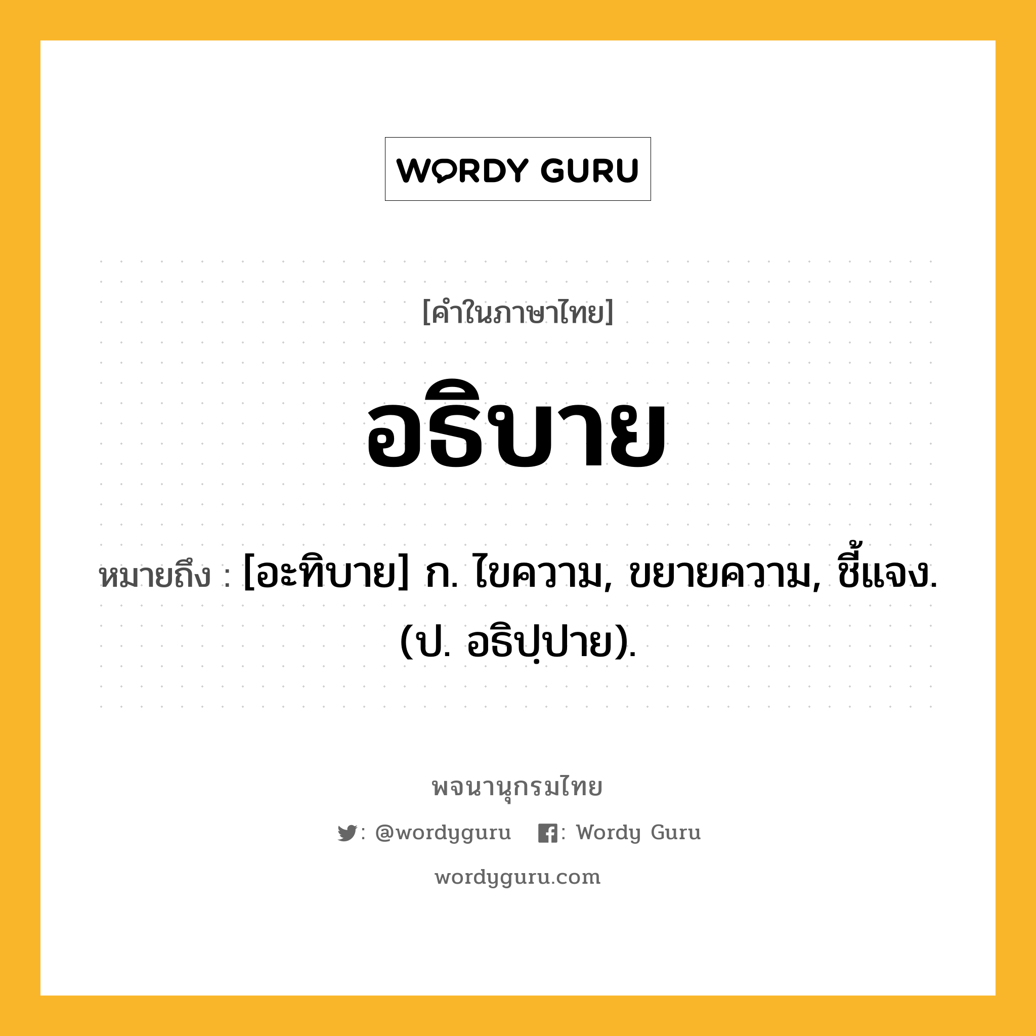 อธิบาย ความหมาย หมายถึงอะไร?, คำในภาษาไทย อธิบาย หมายถึง [อะทิบาย] ก. ไขความ, ขยายความ, ชี้แจง. (ป. อธิปฺปาย).